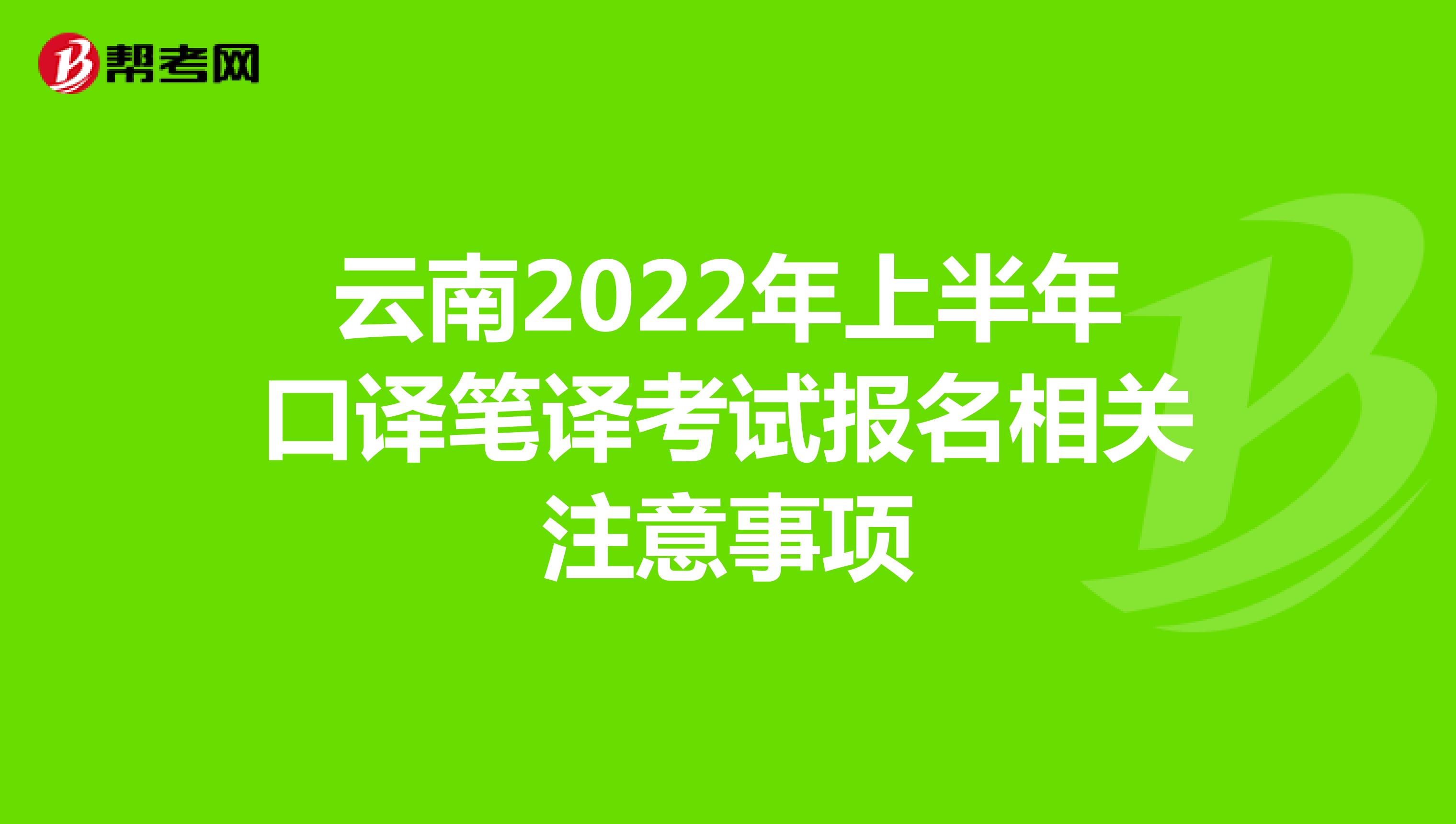 云南2022年上半年口译笔译考试报名相关注意事项