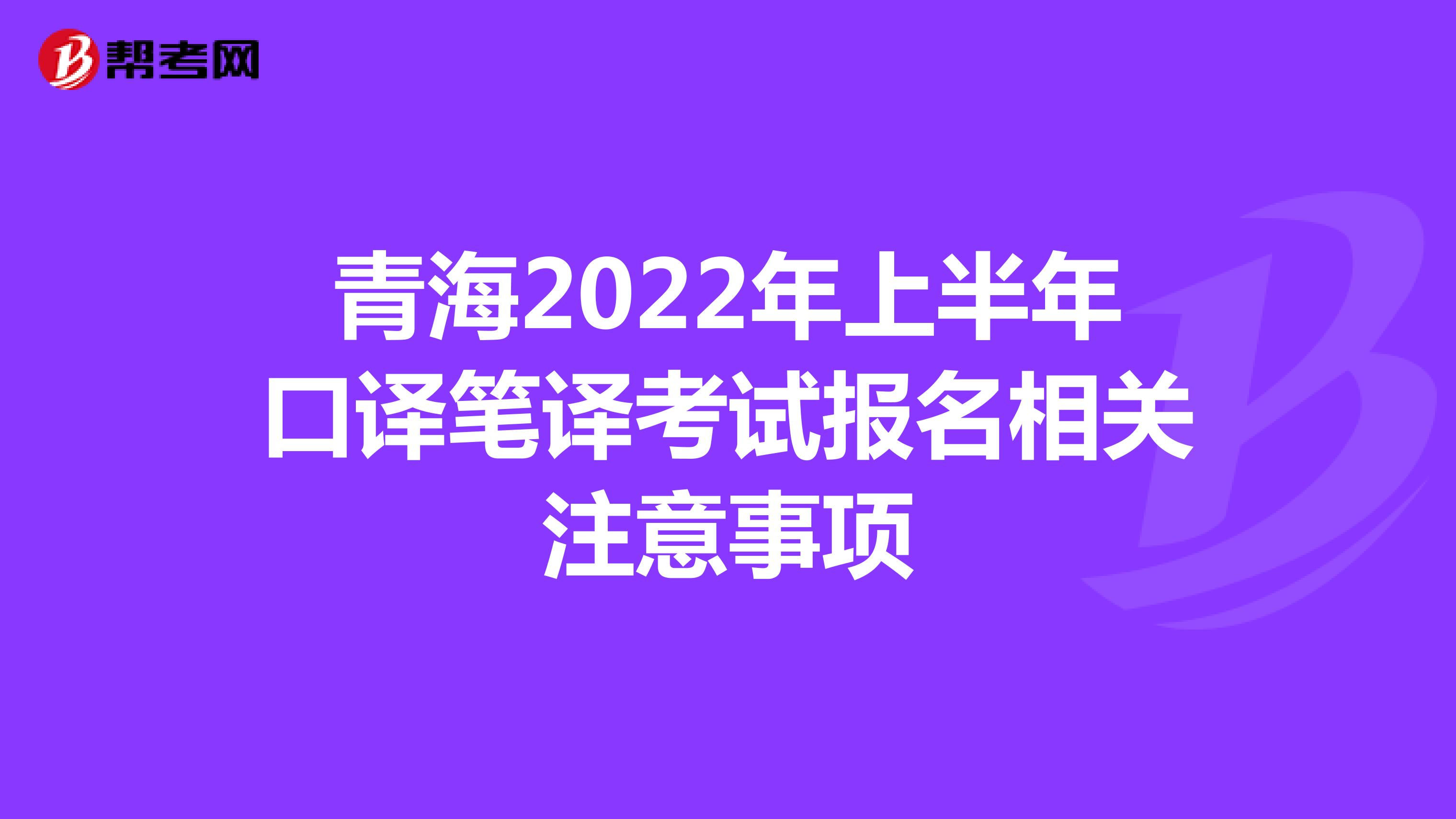 青海2022年上半年口译笔译考试报名相关注意事项