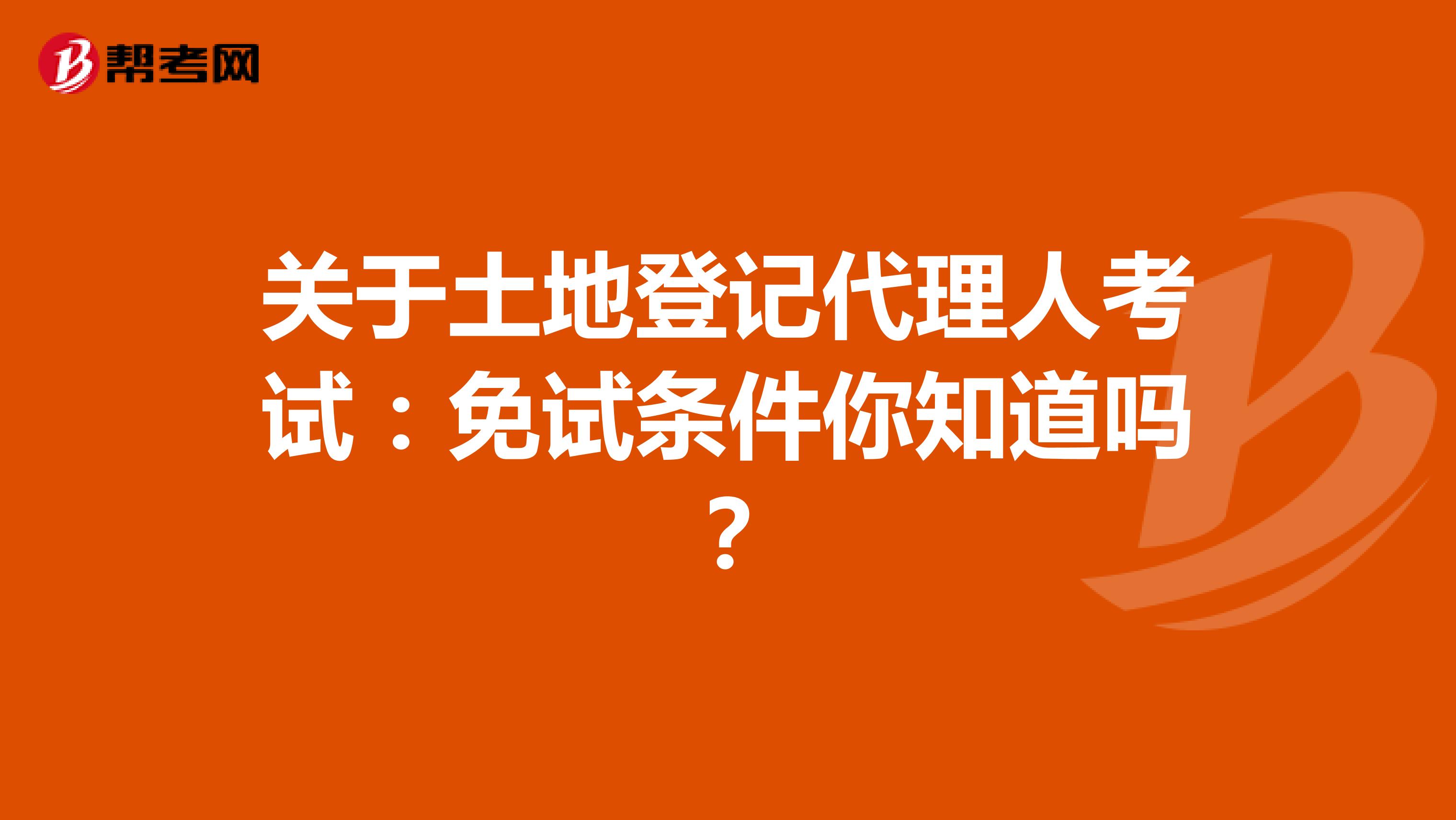 关于土地登记代理人考试：免试条件你知道吗？