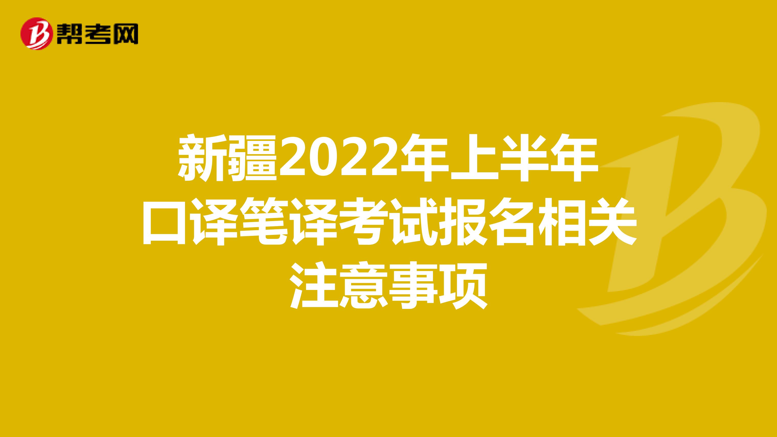 新疆2022年上半年口译笔译考试报名相关注意事项