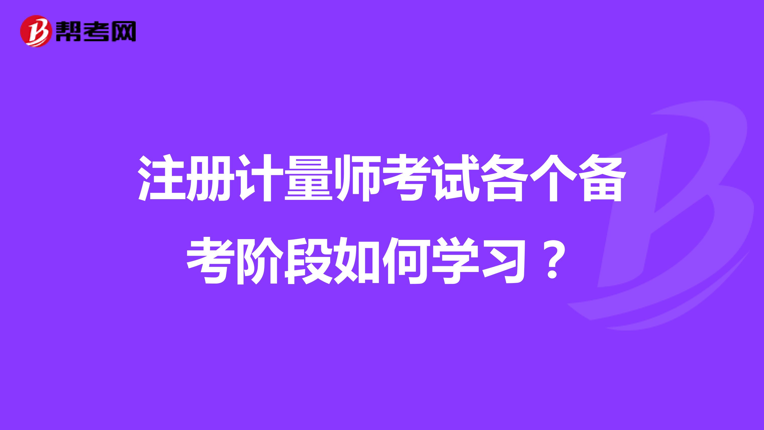 注册计量师考试各个备考阶段如何学习？