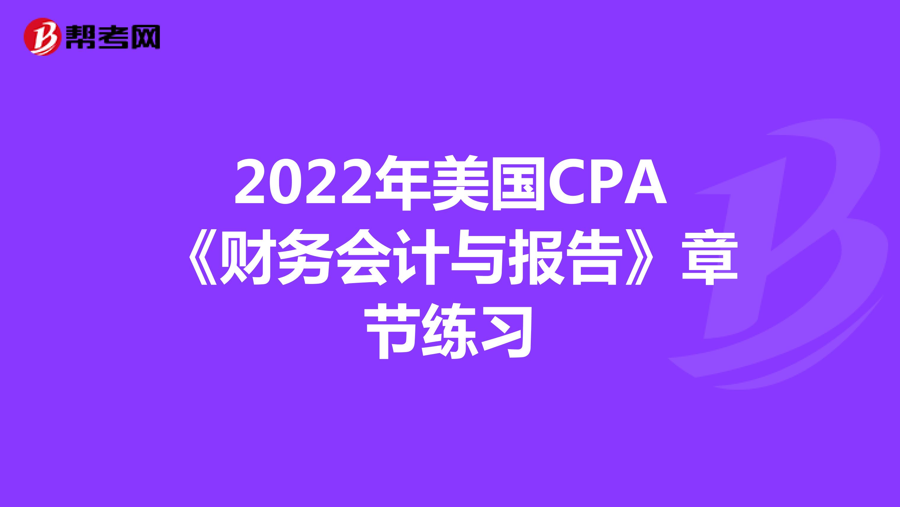 2022年美国CPA《财务会计与报告》章节练习
