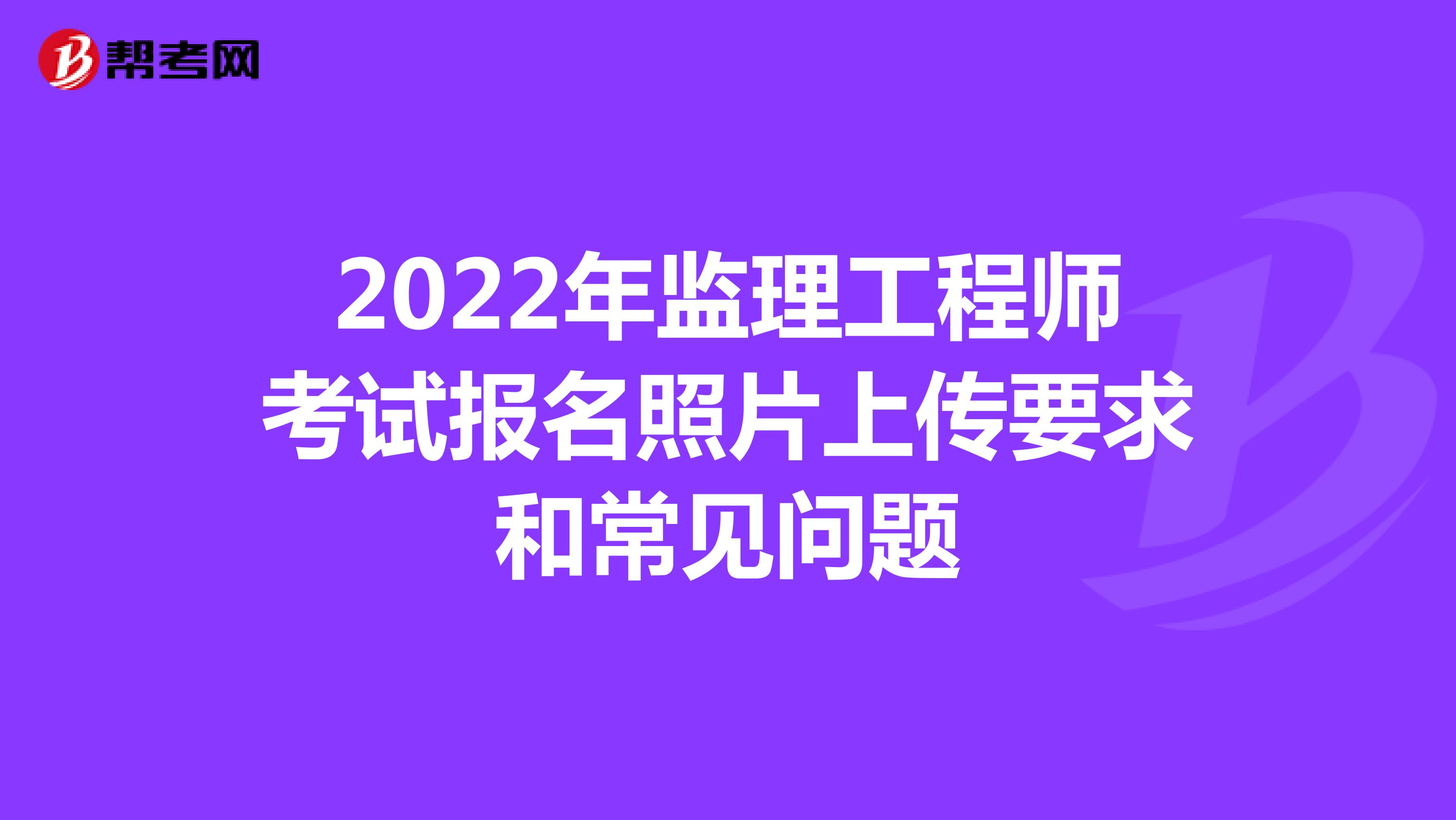 2022年监理工程师考试报名照片上传要求和常见问题