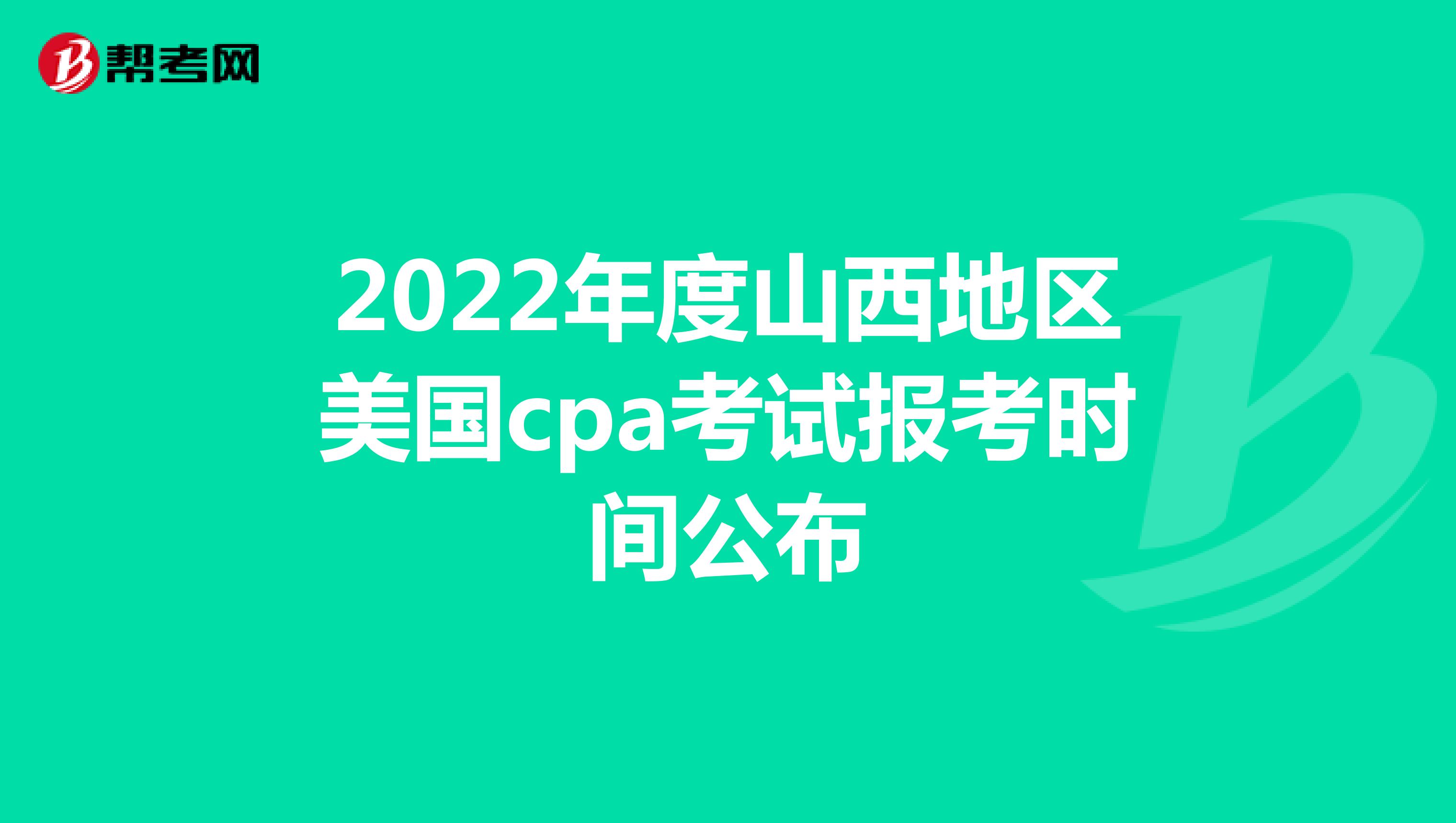 2022年度山西地区美国cpa考试报考时间公布
