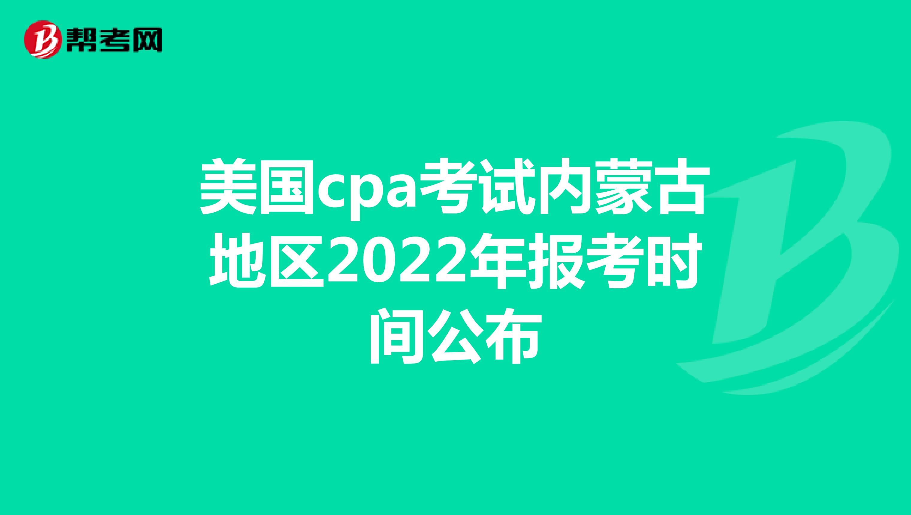 美国cpa考试内蒙古地区2022年报考时间公布