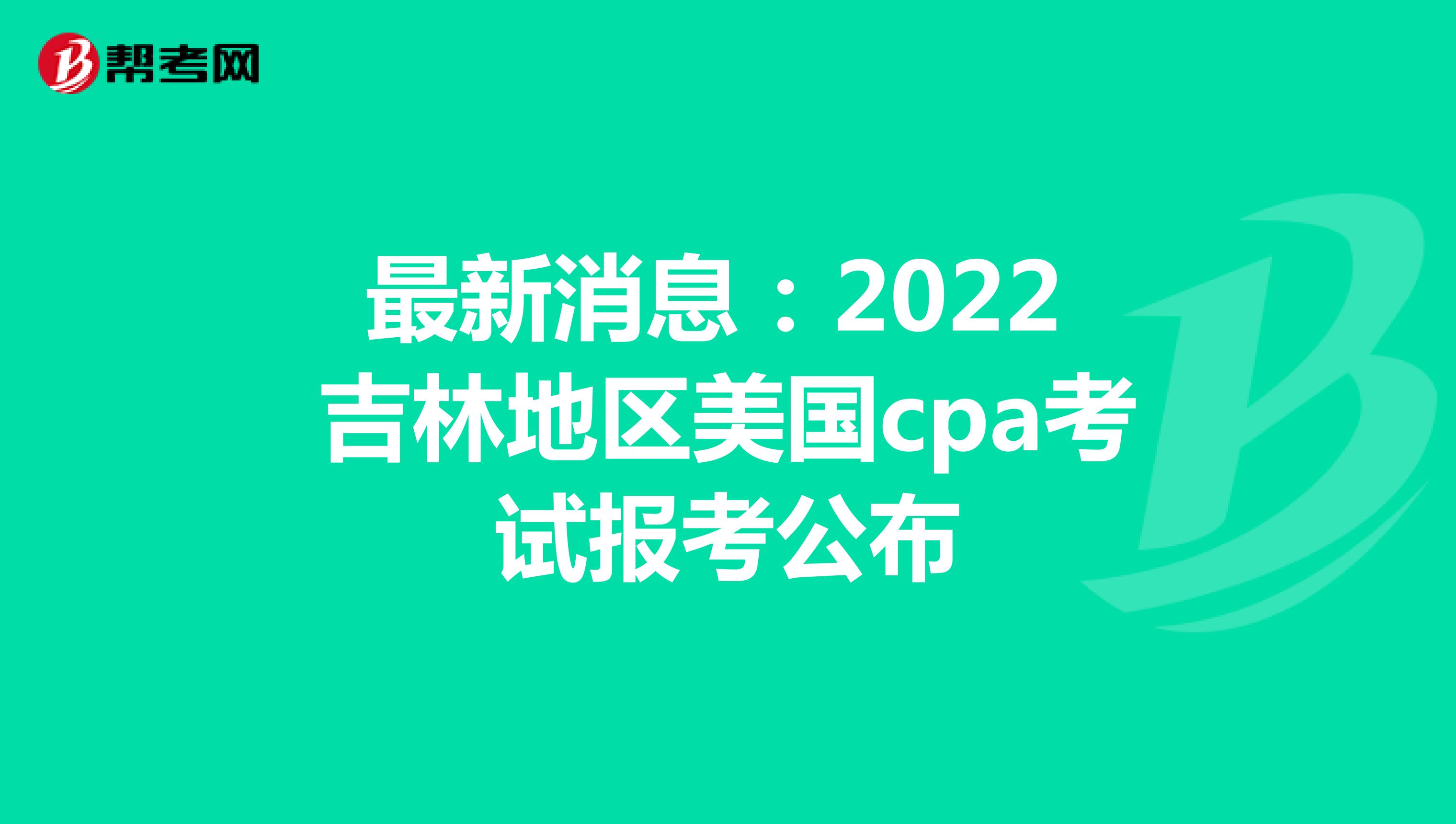 最新消息：2022吉林地区美国cpa考试报考公布