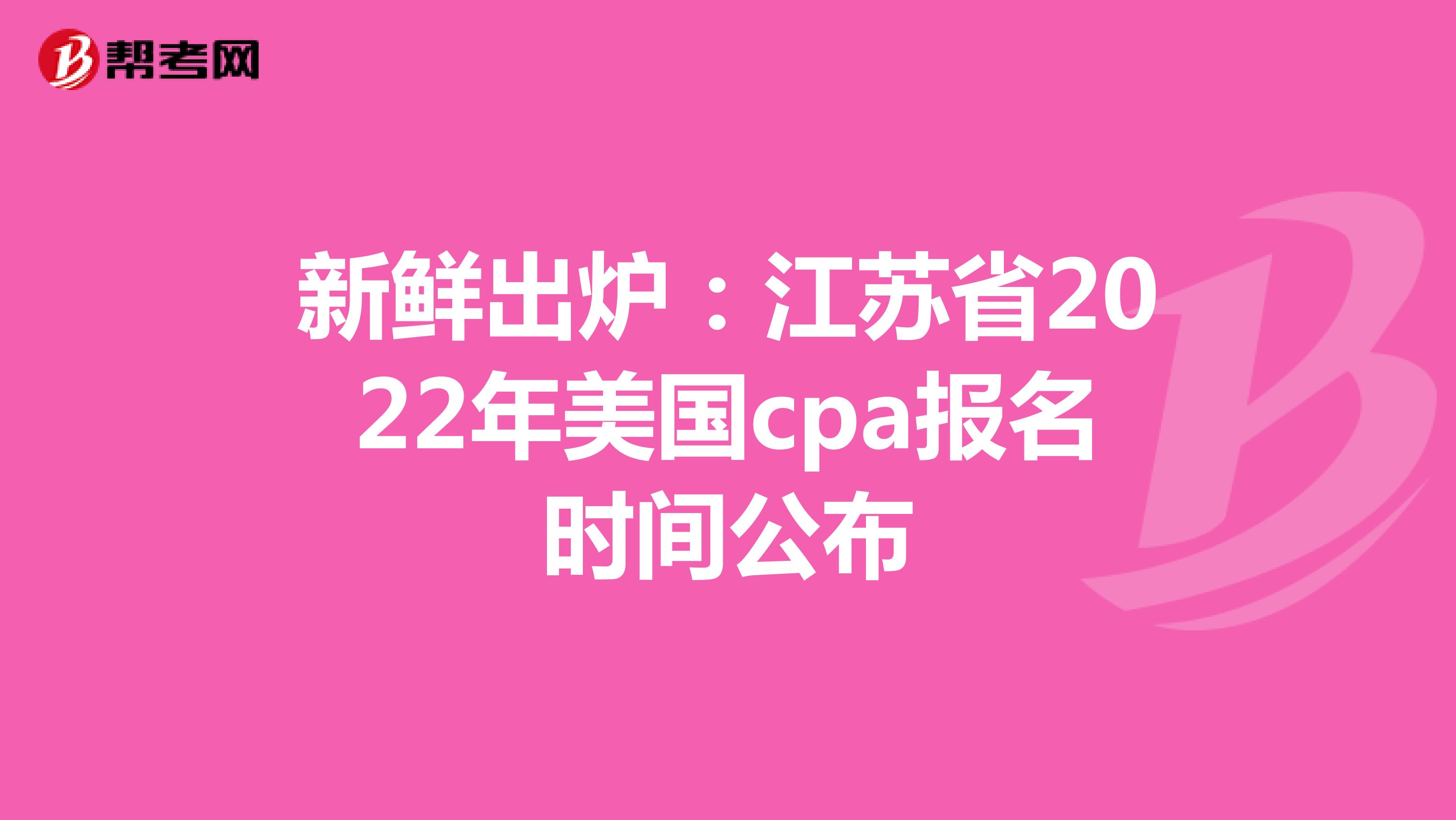 新鲜出炉：江苏省2022年美国cpa报名时间公布