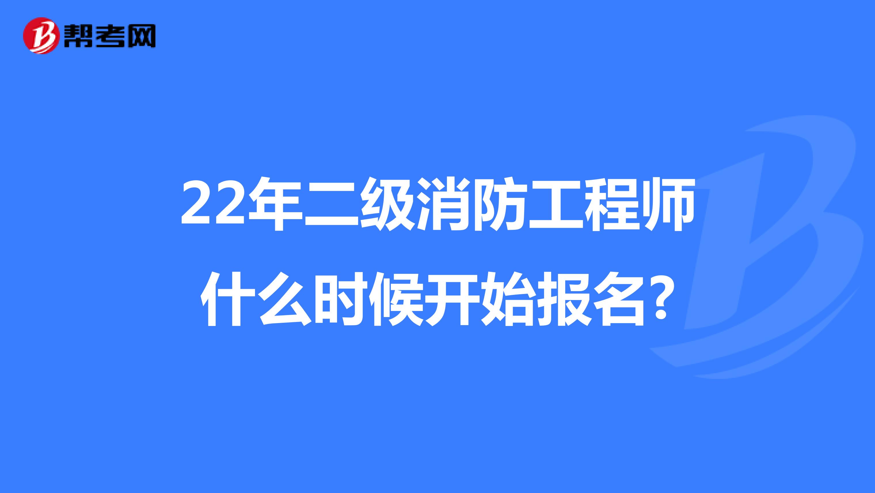 22年二级消防工程师什么时候开始报名?