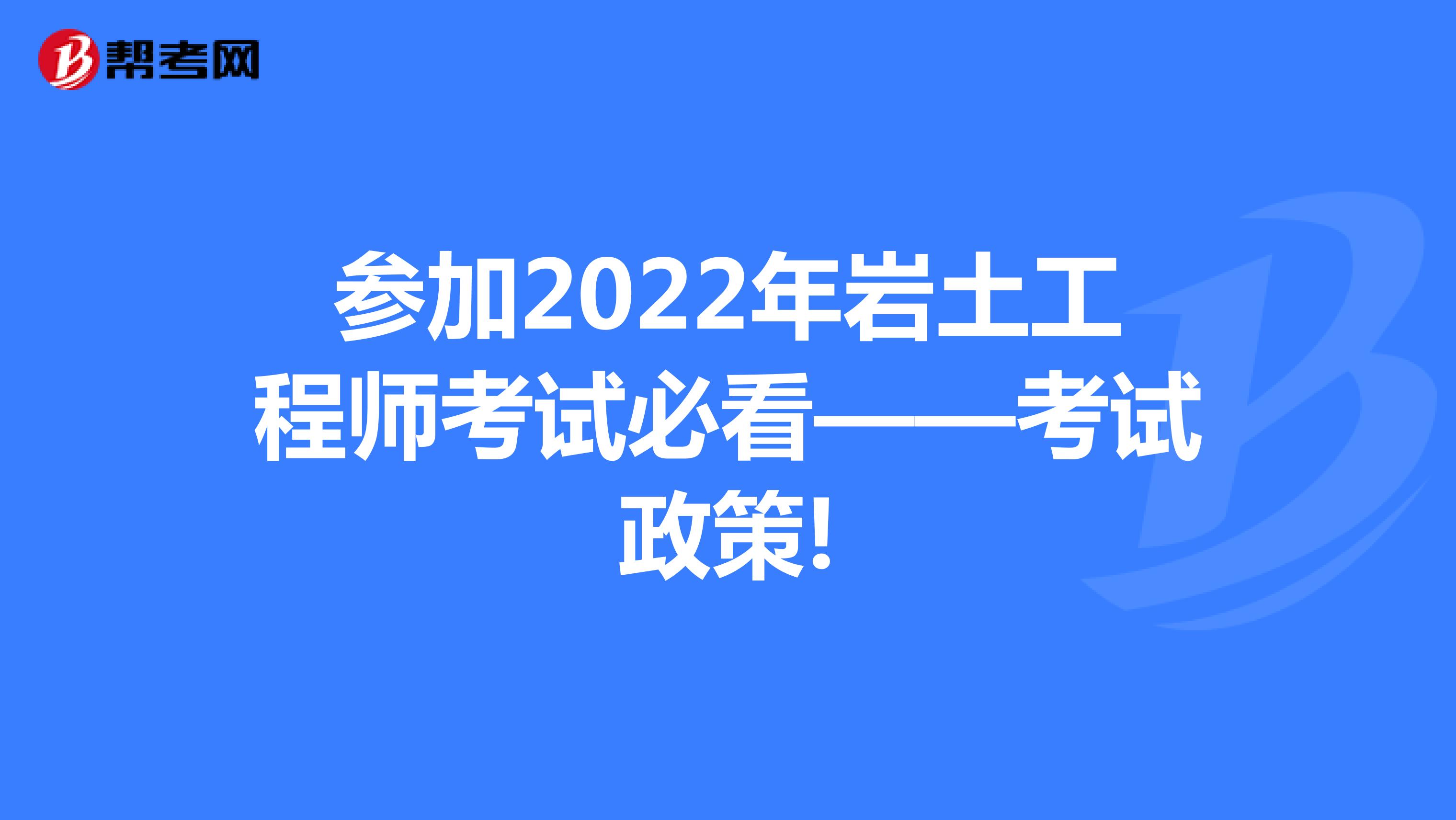 参加2022年岩土工程师考试必看——考试政策!
