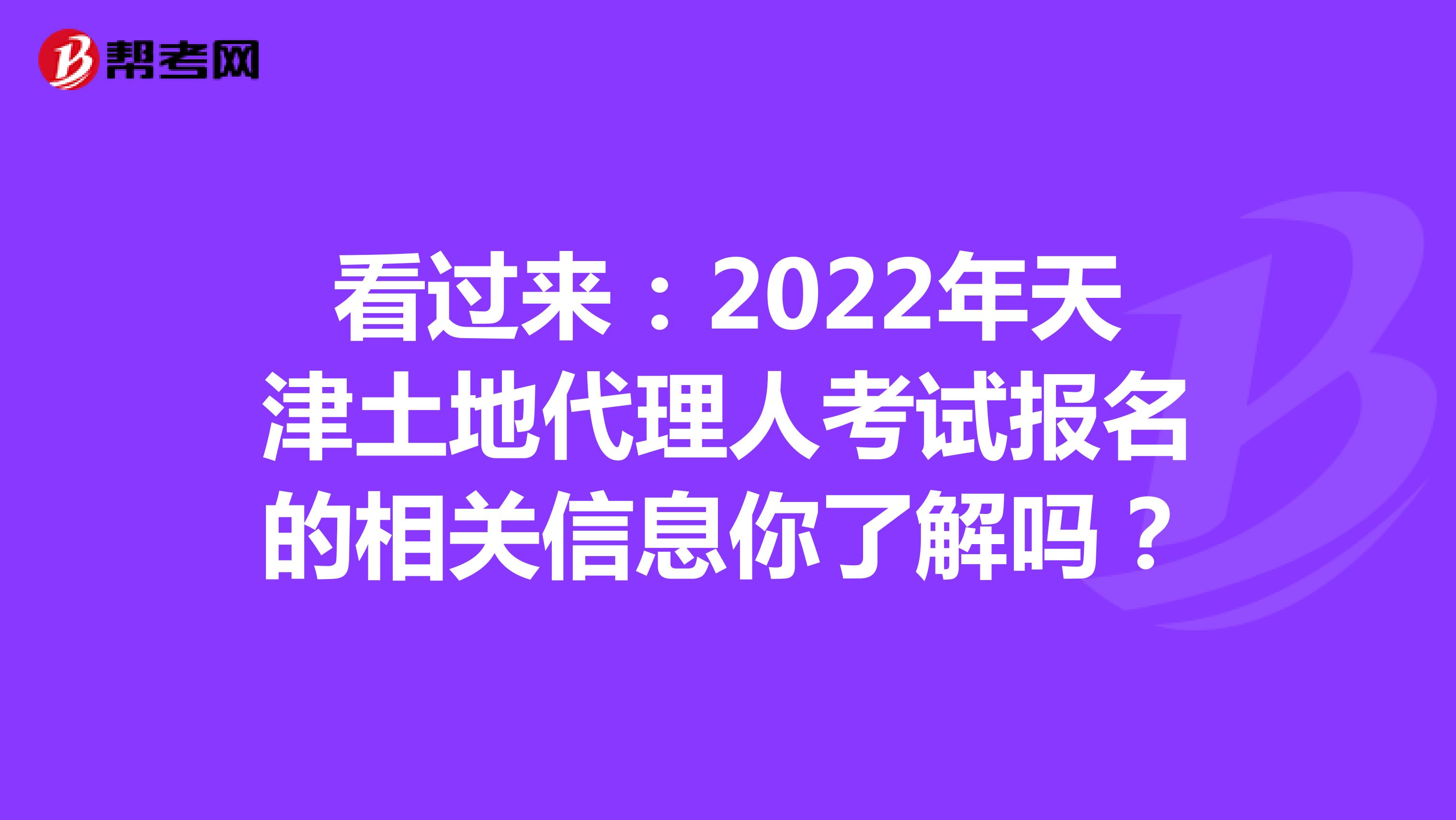 看过来：2022年天津土地代理人考试报名的相关信息你了解吗？