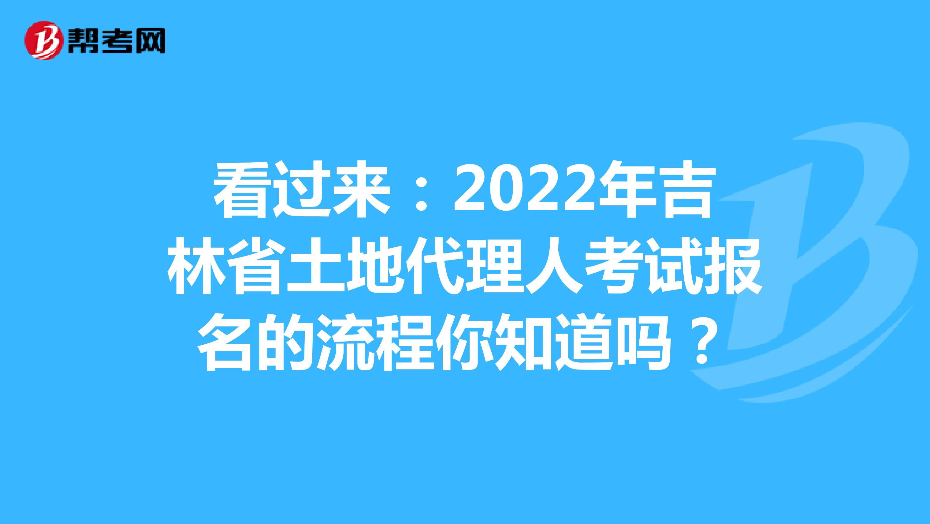 看過來：2022年吉林省土地代理人考試報名的流程你知道嗎？