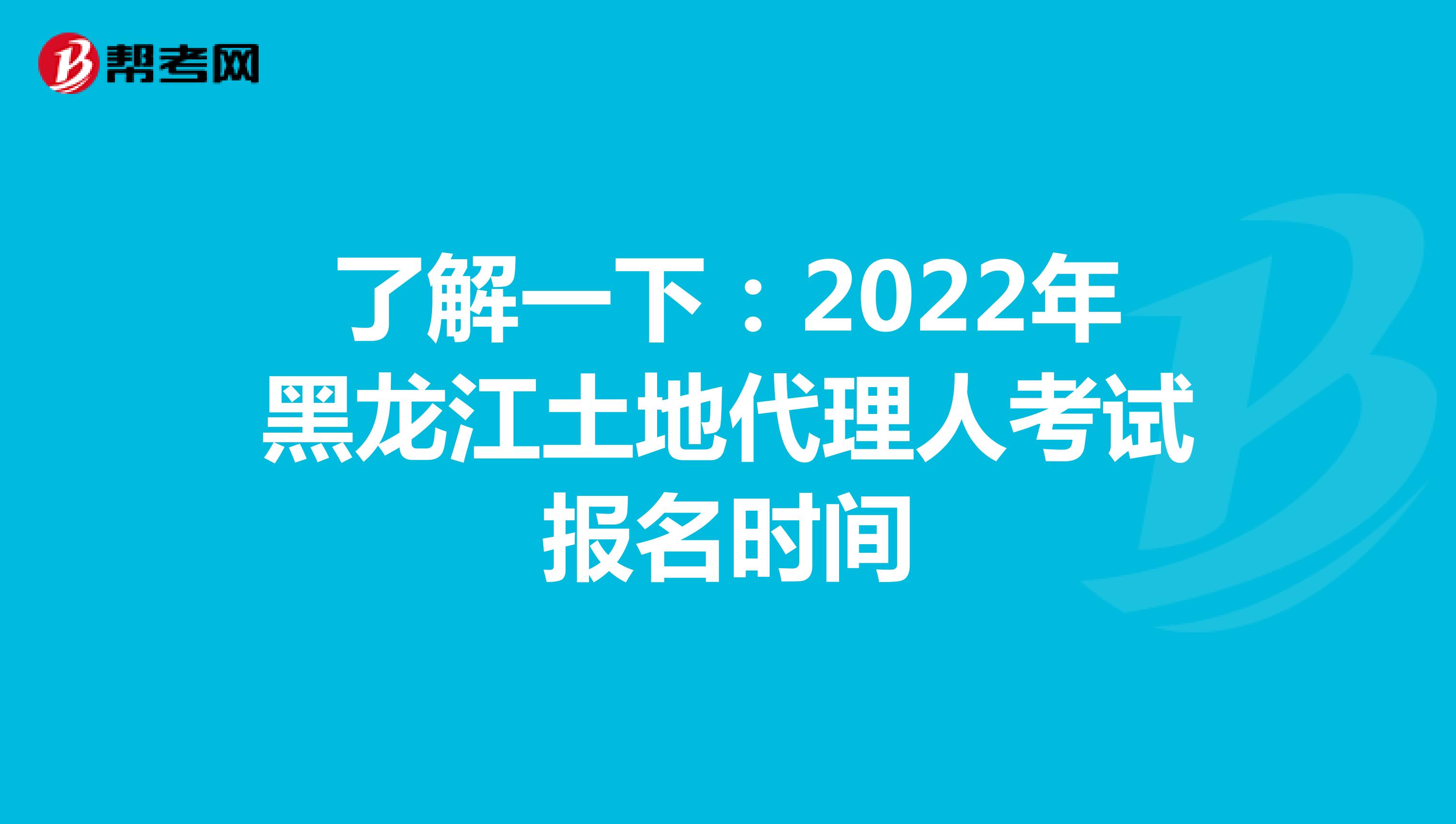 了解一下：2022年黑龍江土地代理人考試報名時間