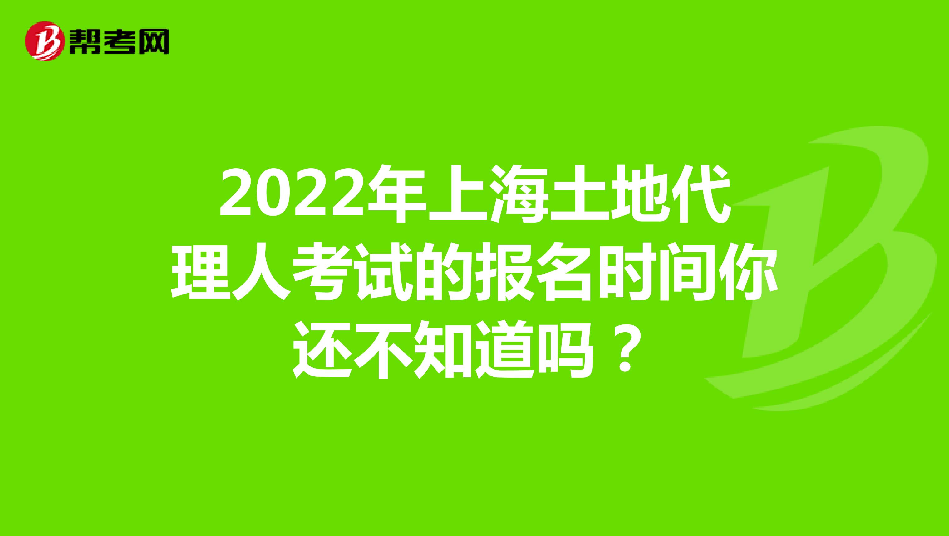 2022年上海土地代理人考試的報名時間你還不知道嗎？