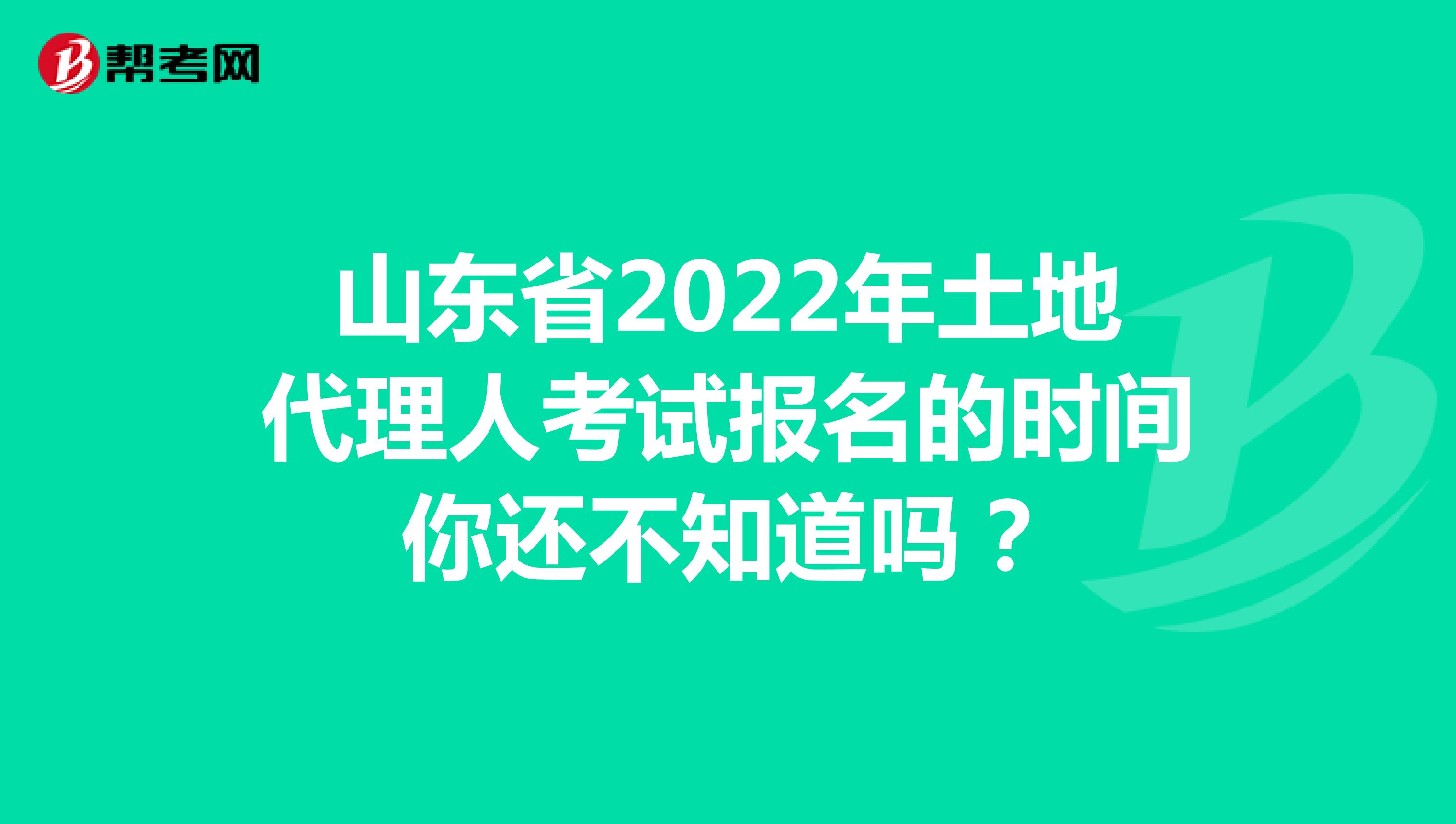山东省2022年土地代理人考试报名的时间你还不知道吗？