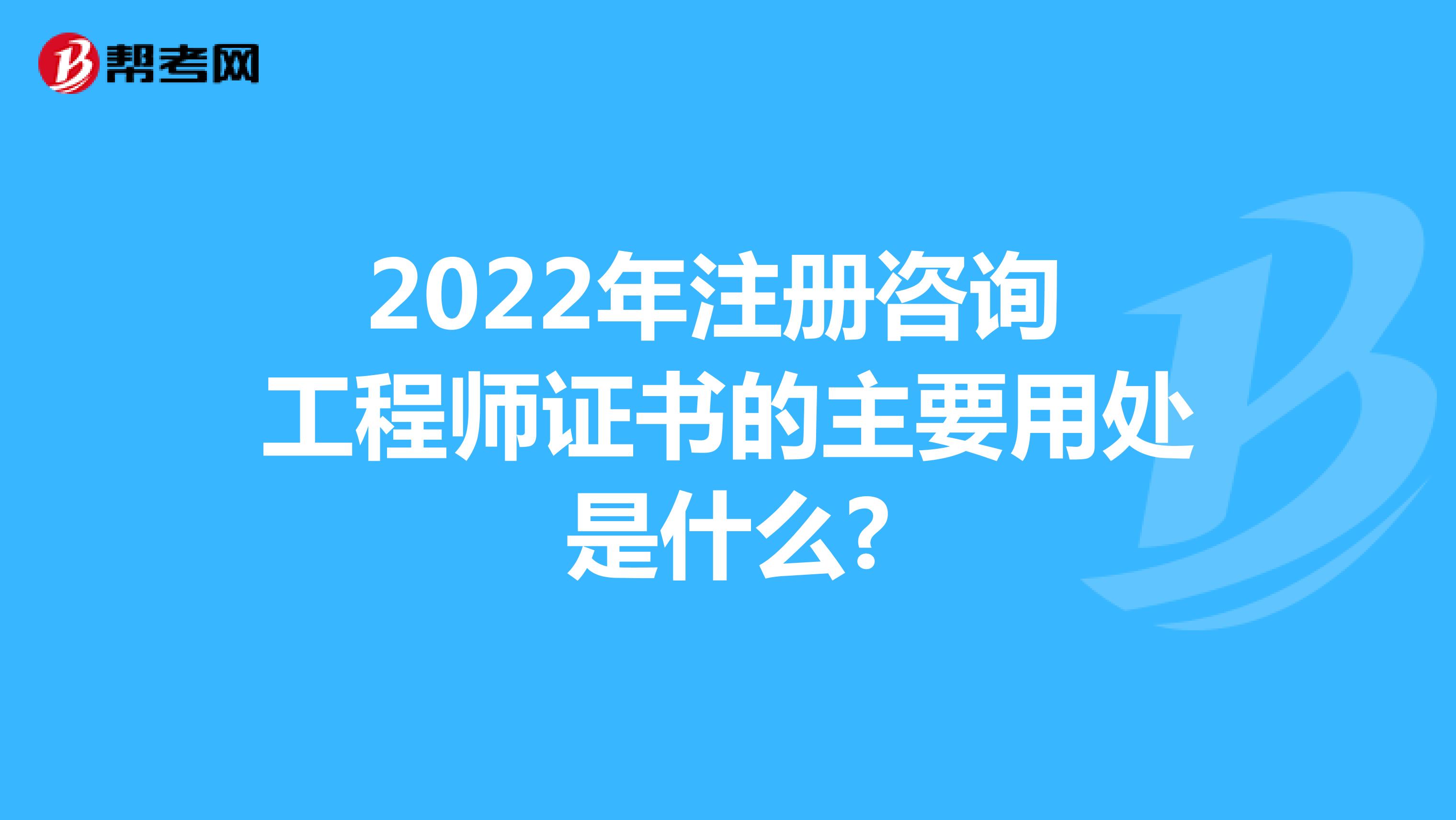 2022年注册咨询工程师证书的主要用处是什么?