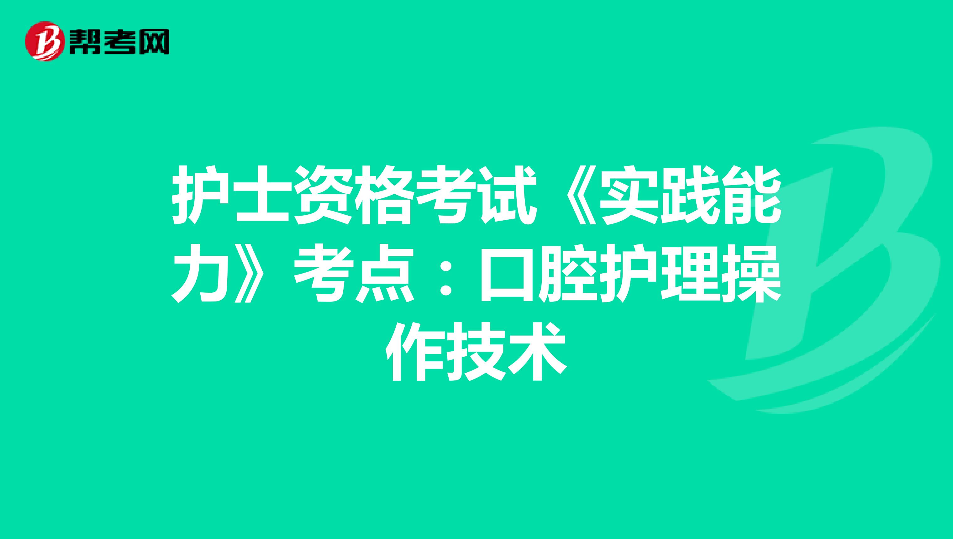 护士资格考试《实践能力》考点：口腔护理操作技术