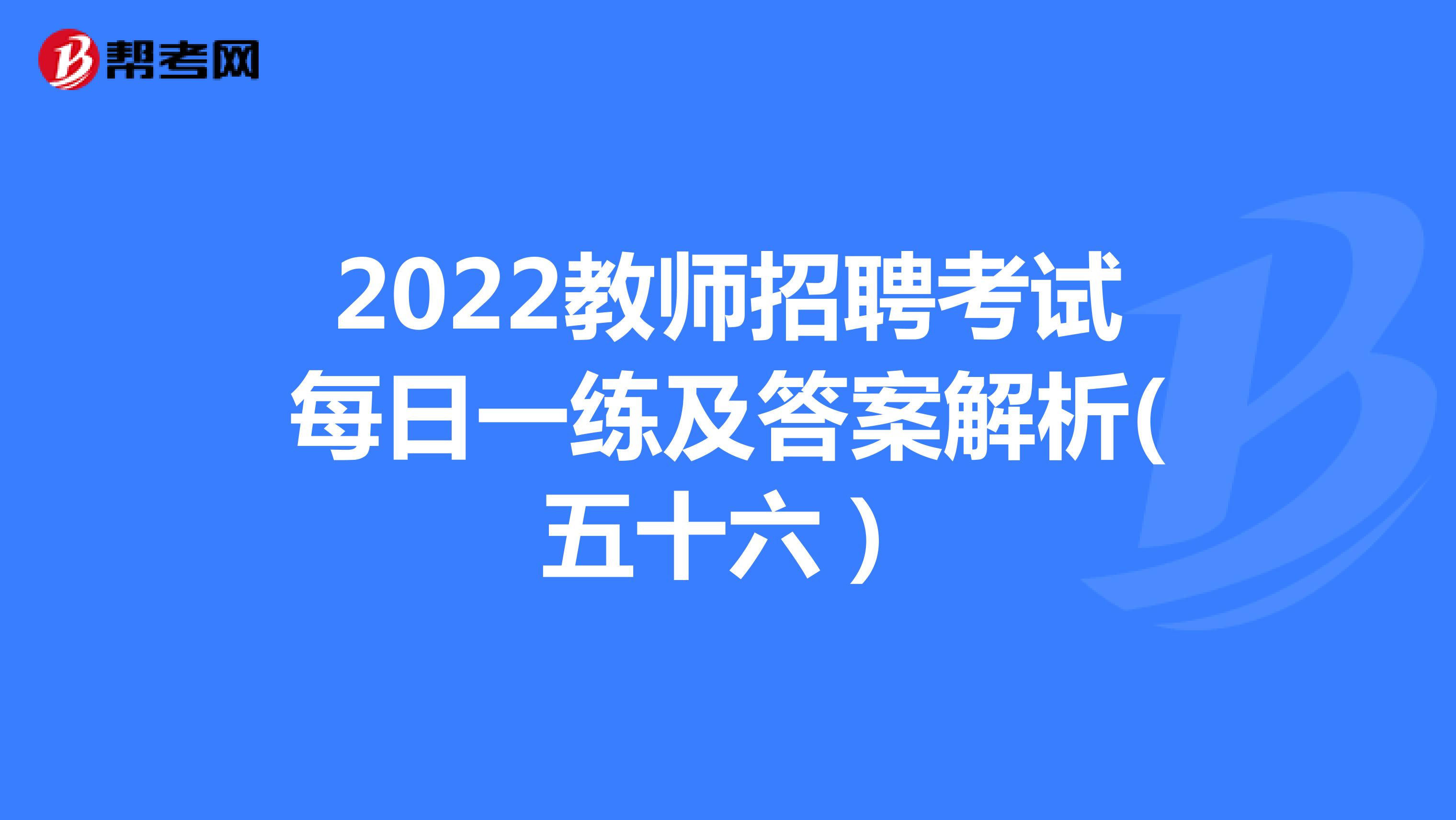 2022教师招聘考试每日一练及答案解析(五十六）