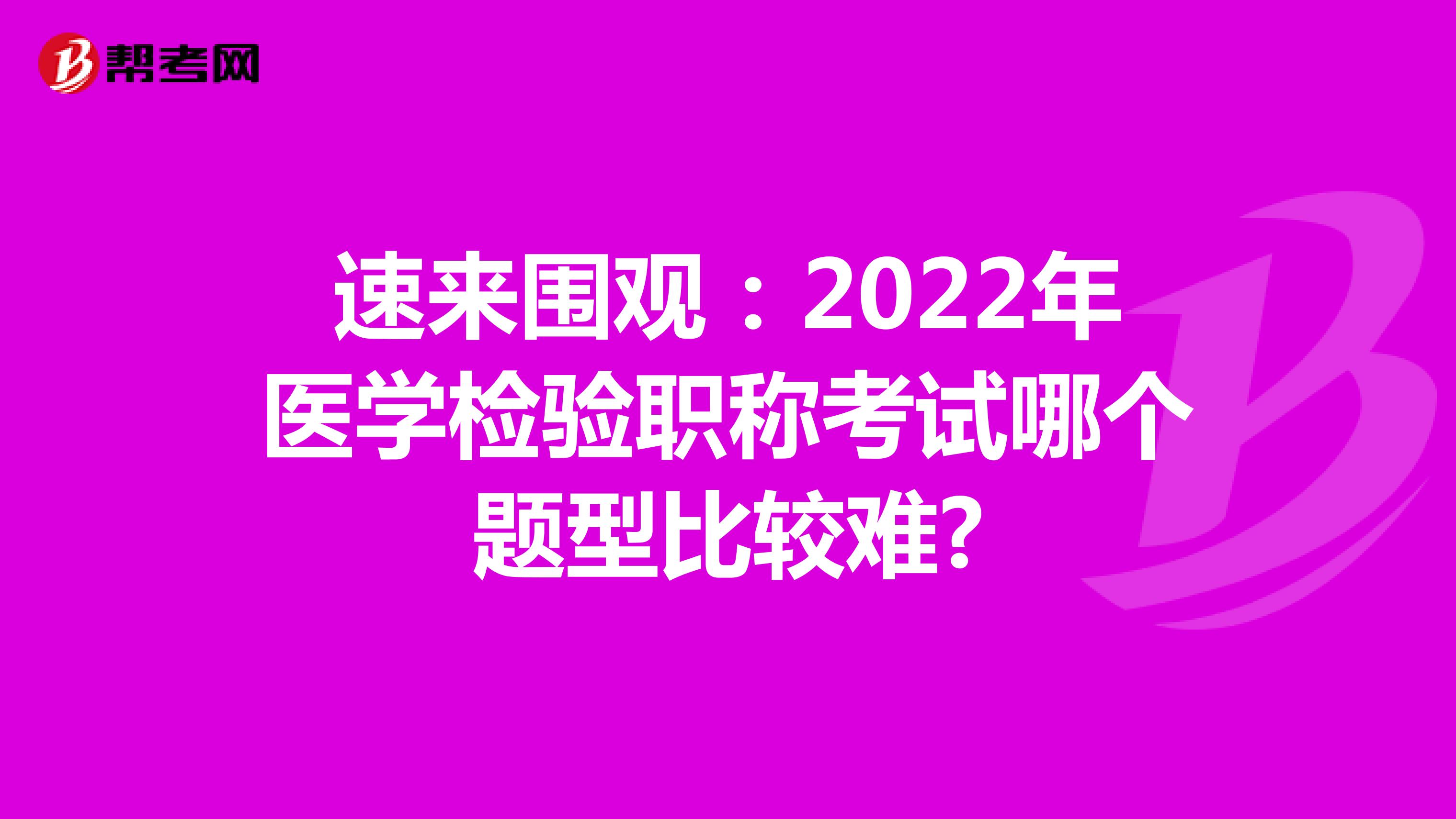 速来围观：2022年医学检验职称考试哪个题型比较难?