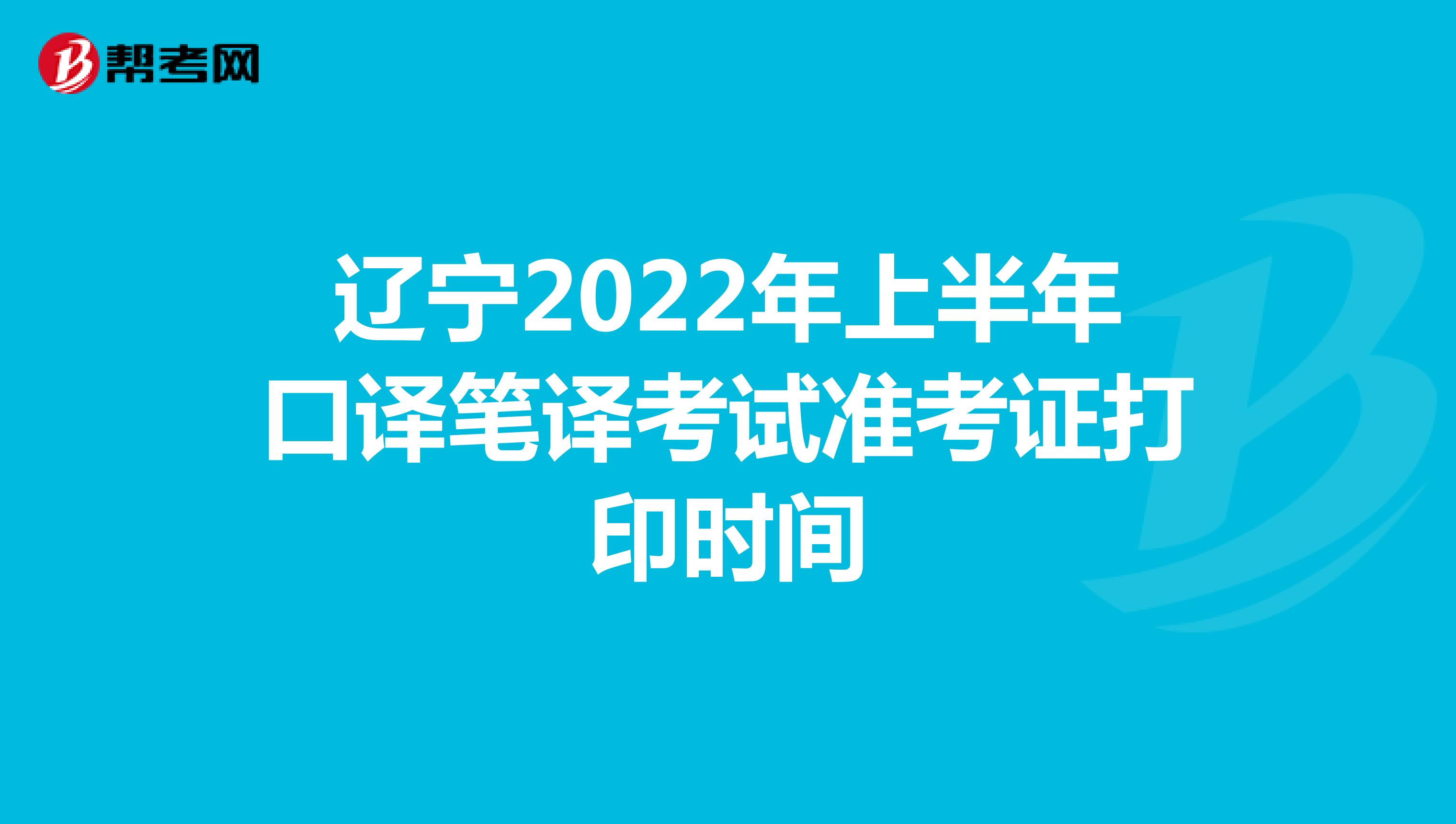 辽宁2022年上半年口译笔译考试准考证打印时间