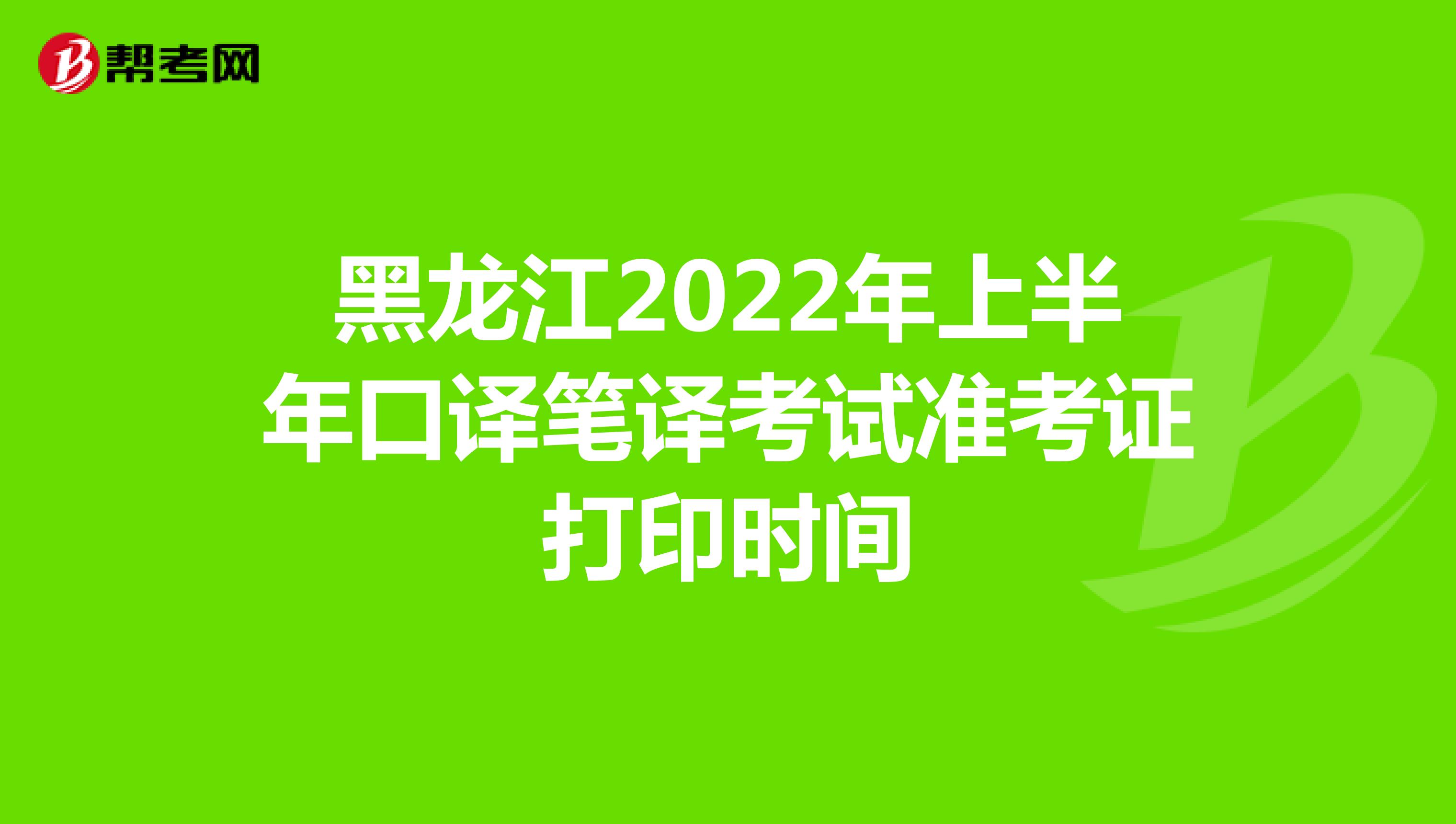 黑龙江2022年上半年口译笔译考试准考证打印时间