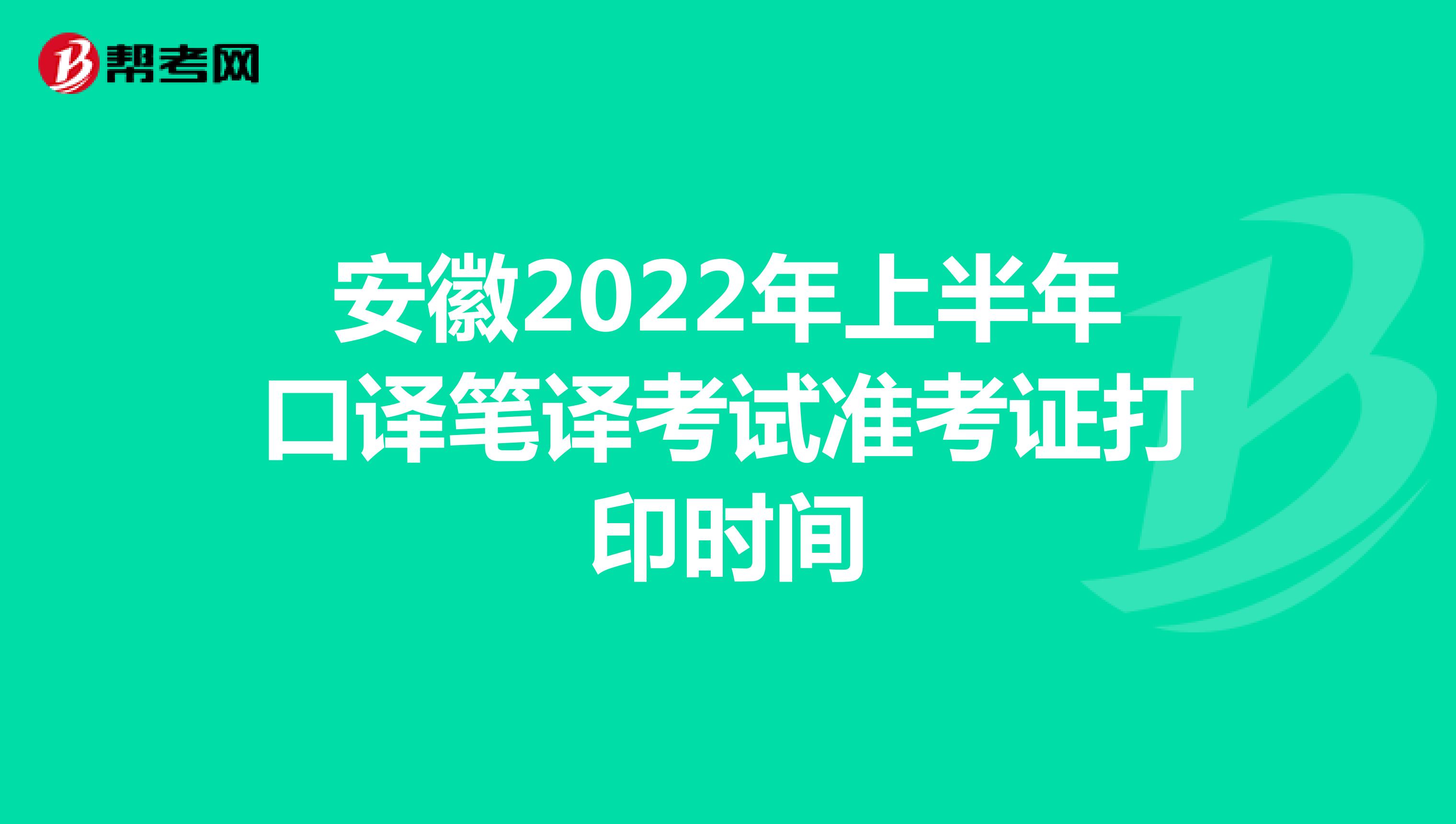 安徽2022年上半年口译笔译考试准考证打印时间