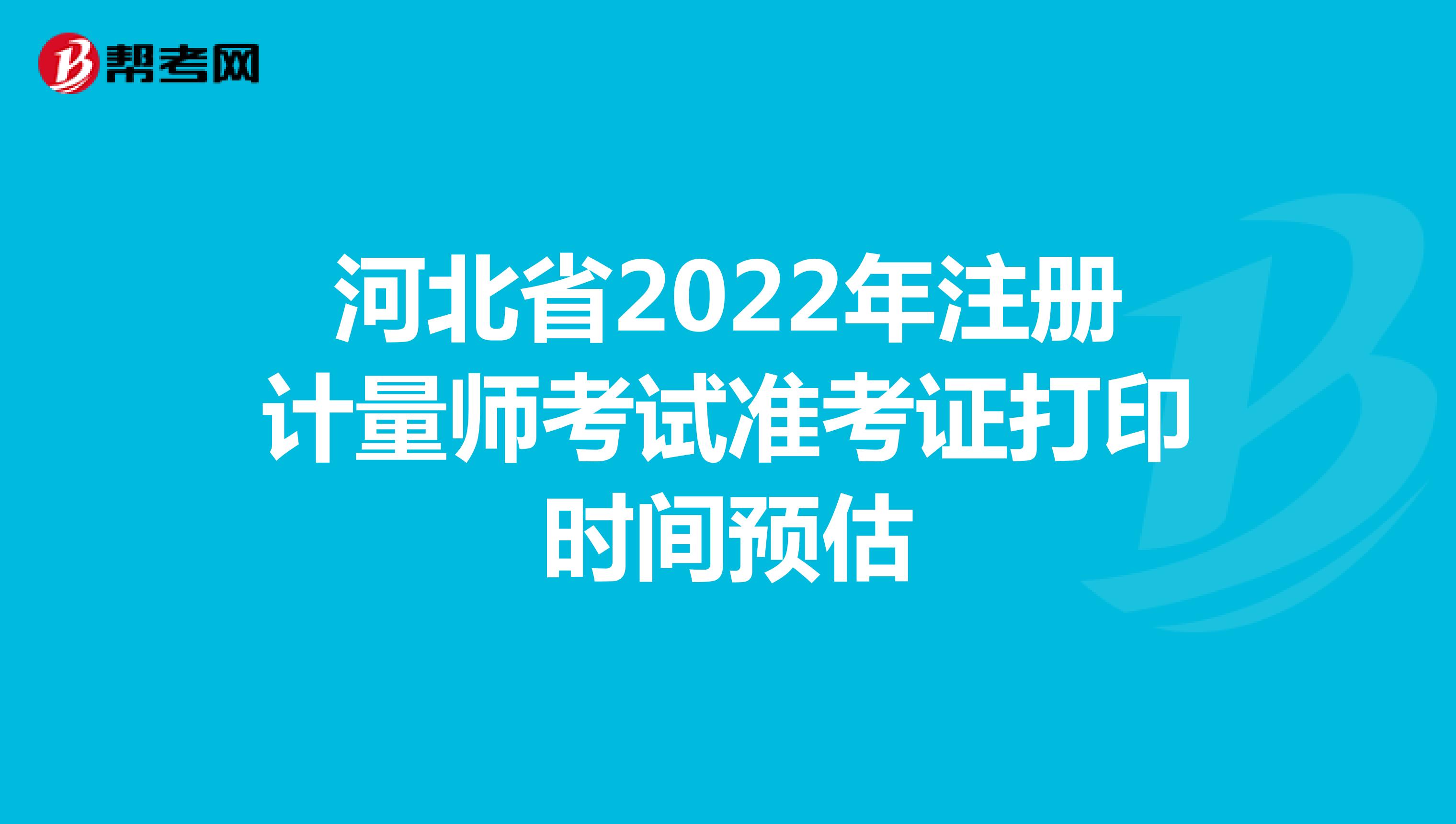 河北省2022年注冊(cè)計(jì)量師考試準(zhǔn)考證打印時(shí)間預(yù)估