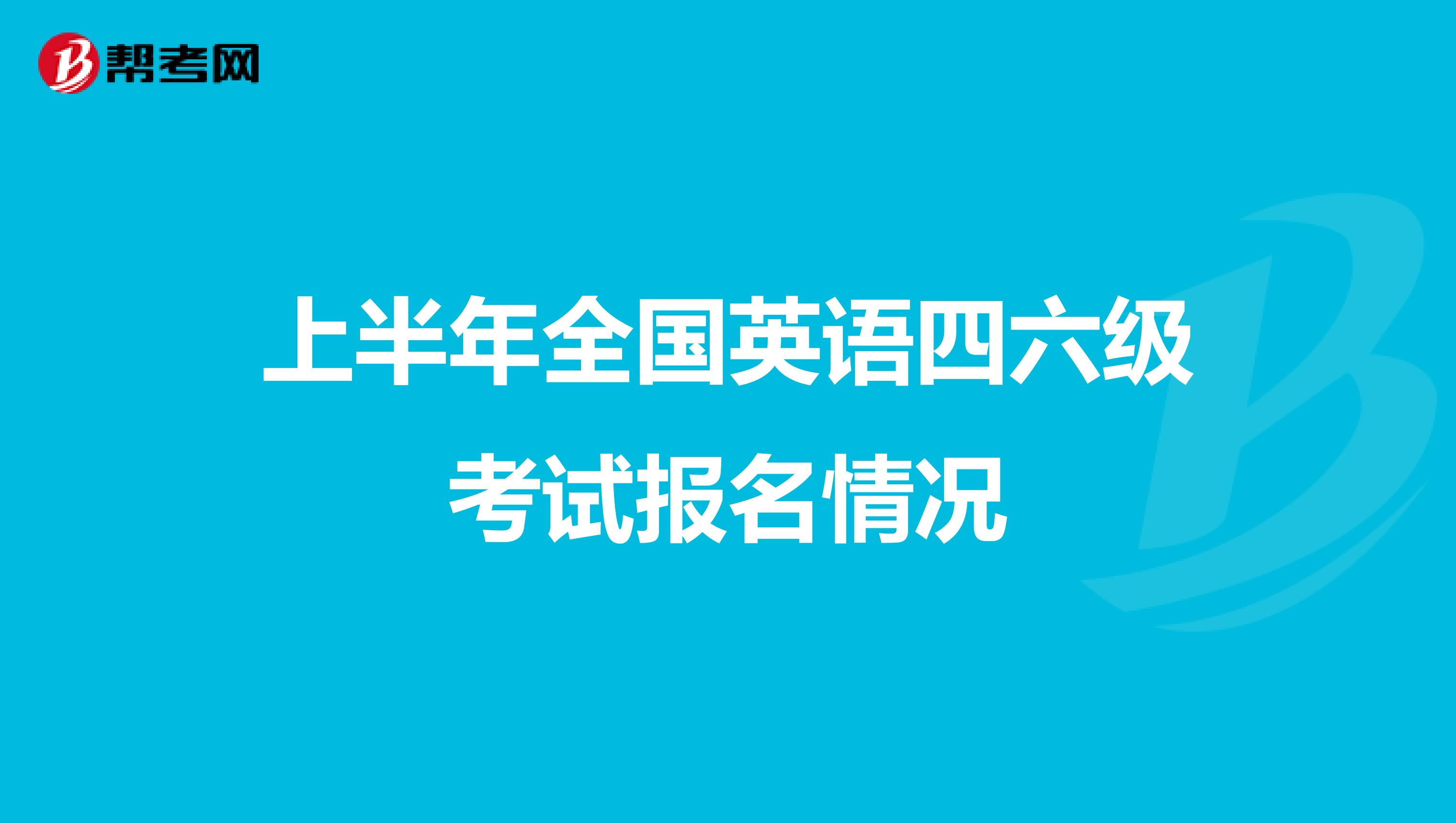 上半年全国英语四六级考试报名情况