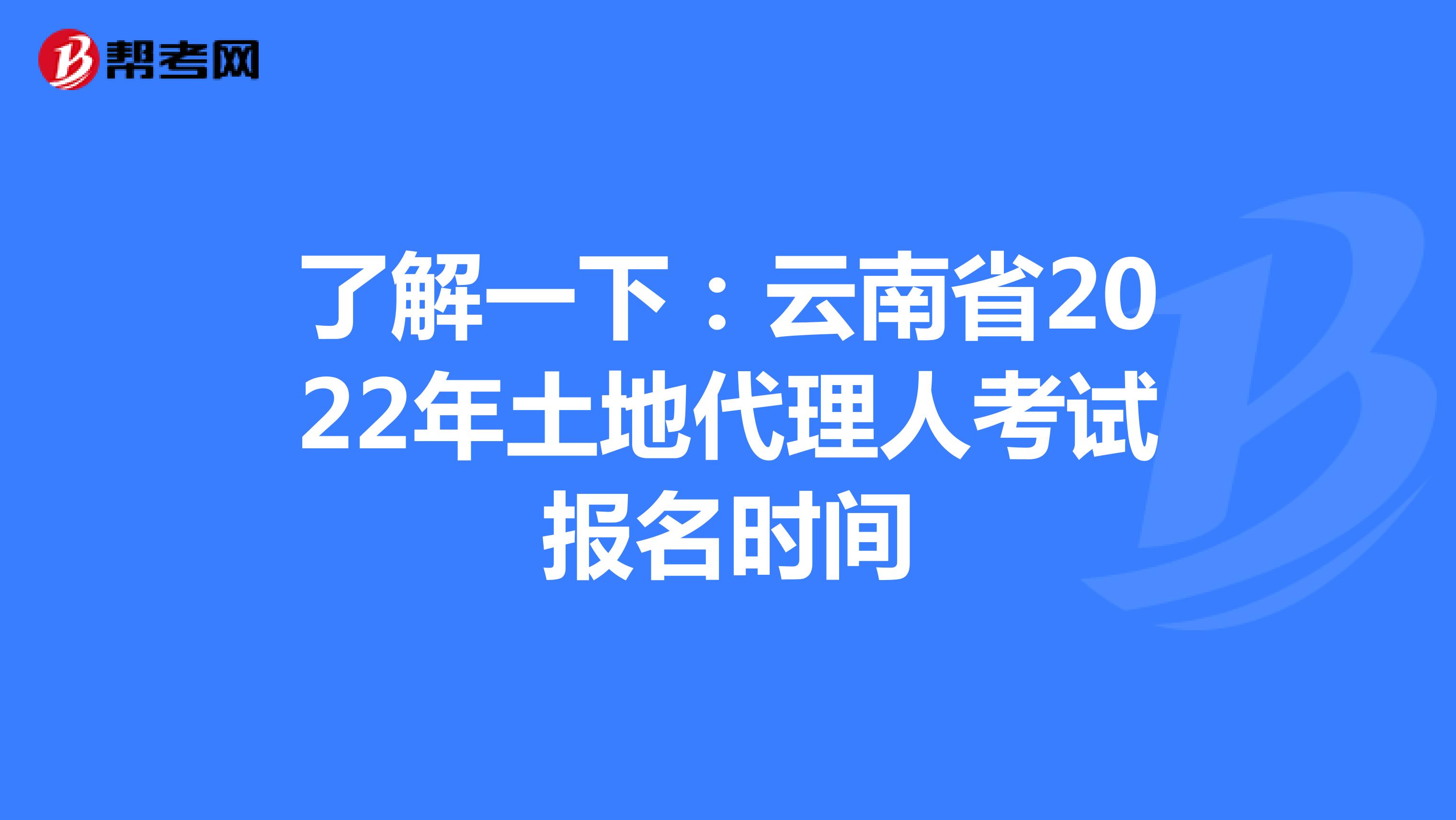 了解一下：云南省2022年土地代理人考试报名时间