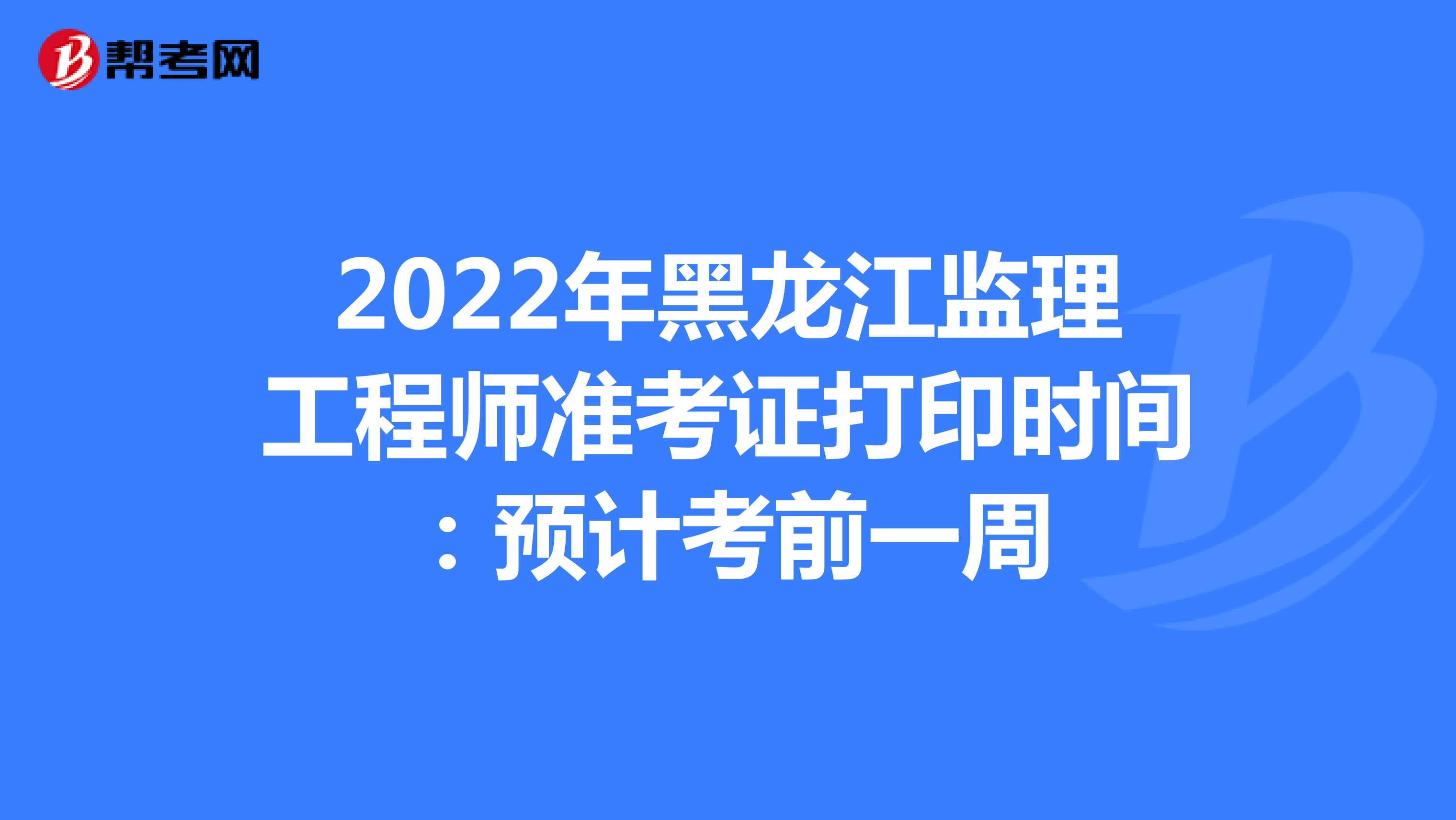 2022年黑龙江监理工程师准考证打印时间：预计考前一周