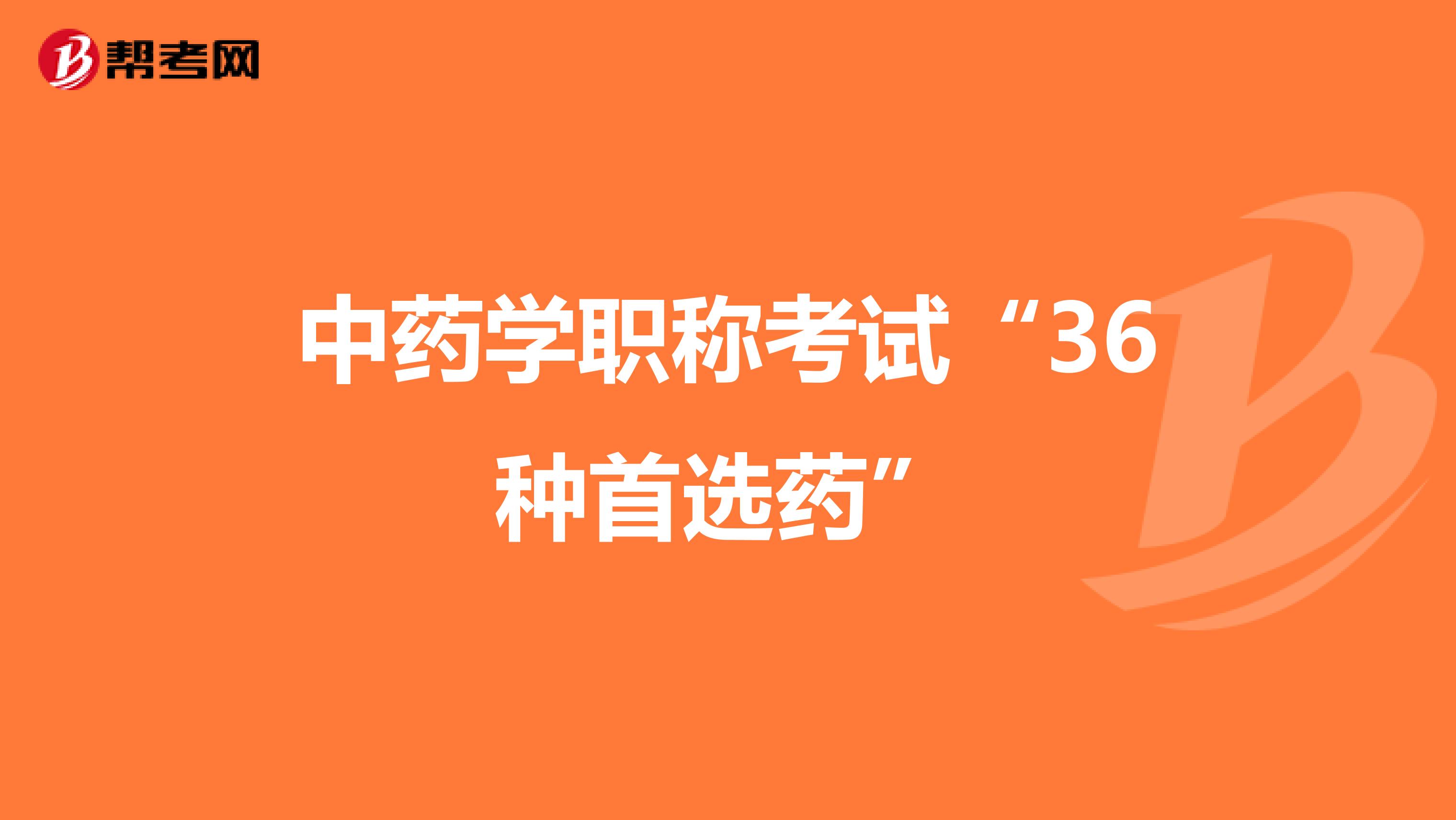 中药学职称考试“36种首选药”