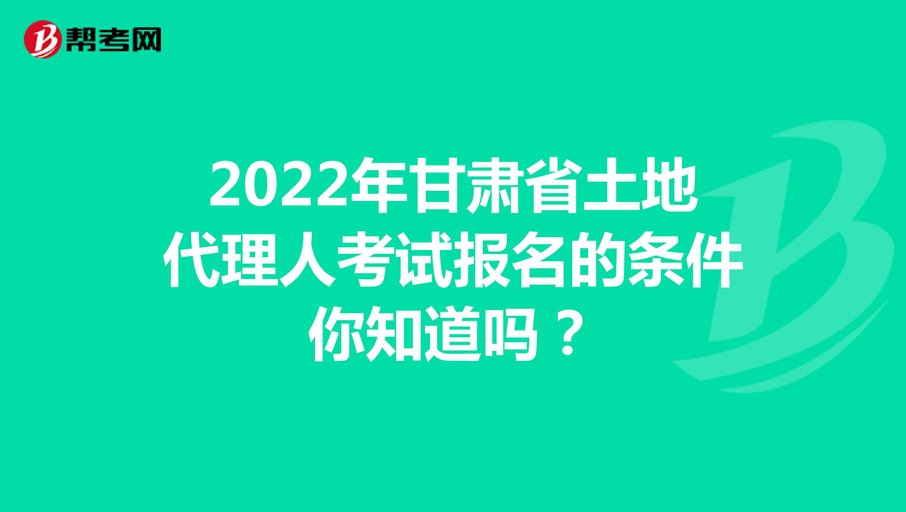2022年甘肃省土地代理人考试报名的条件你知道吗？