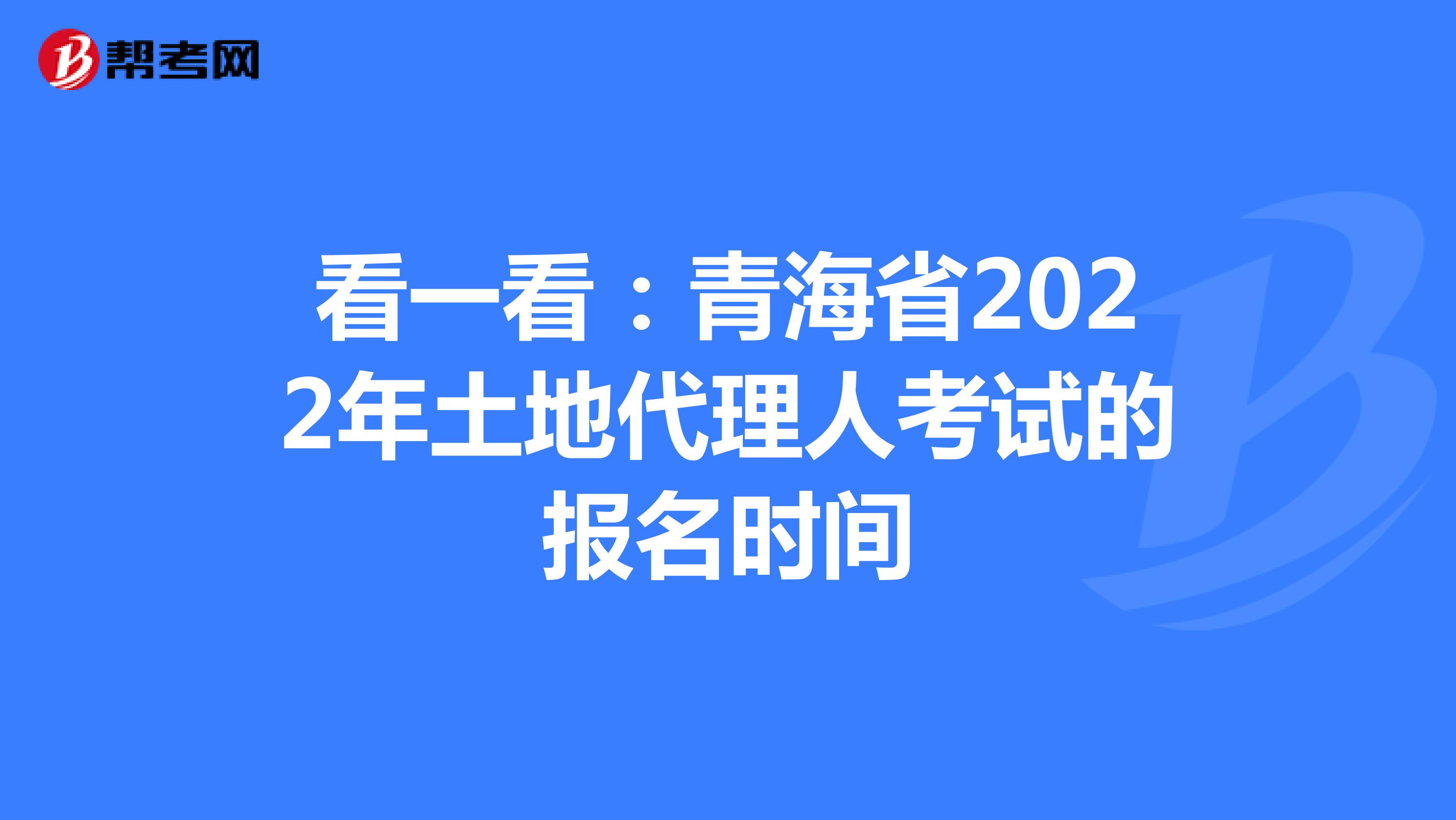 看一看：青海省2022年土地代理人考试的报名时间