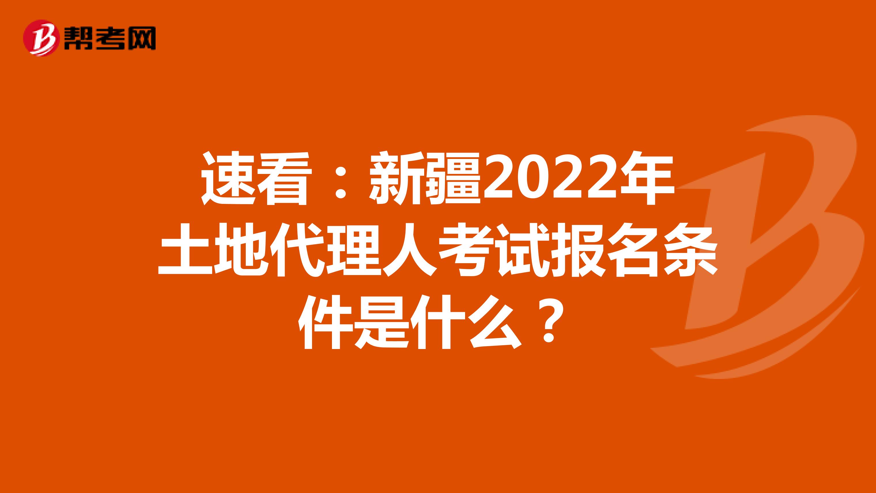 速看：新疆2022年土地代理人考试报名条件是什么？