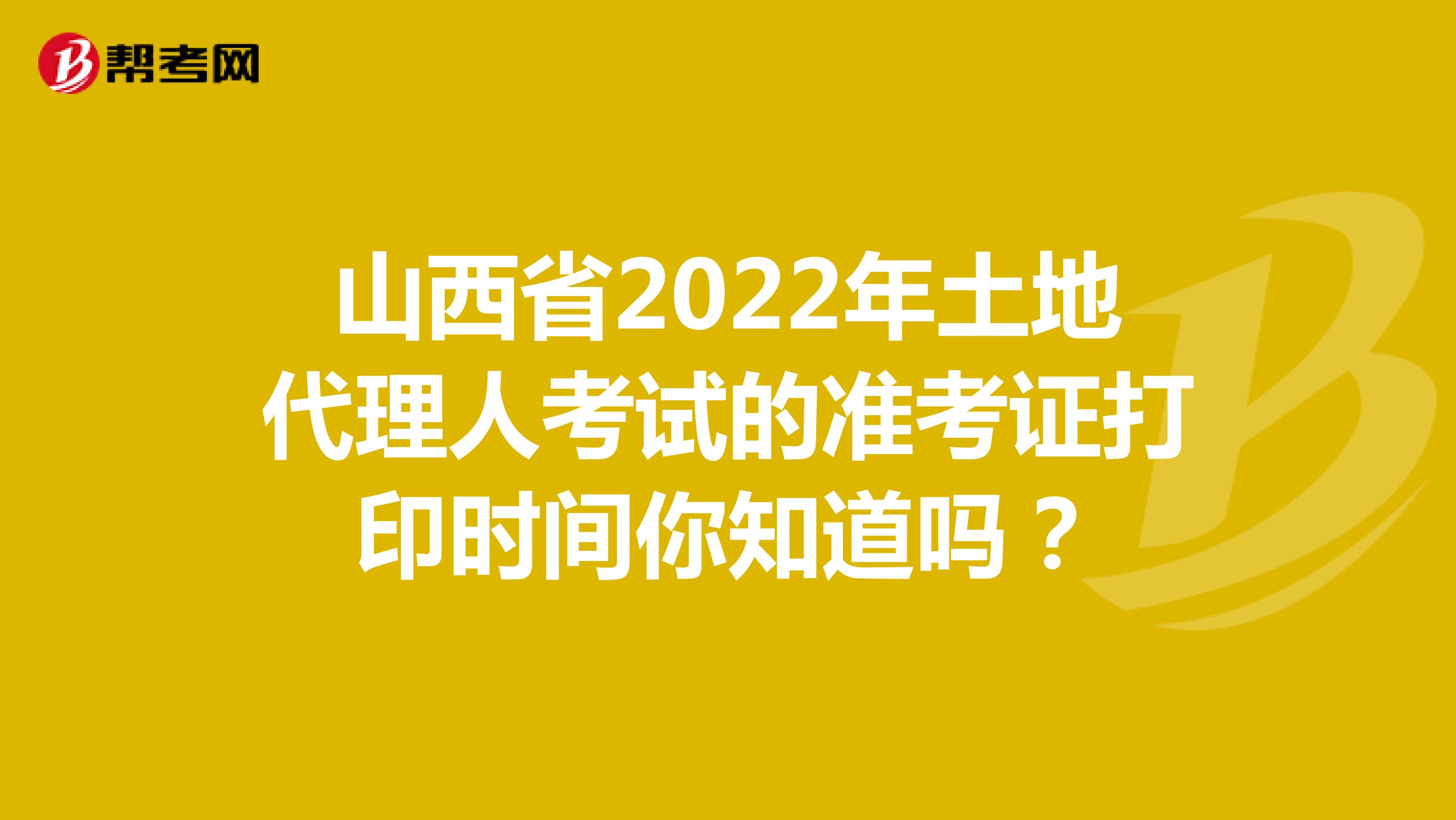 山西省2022年土地代理人考试的准考证打印时间你知道吗？