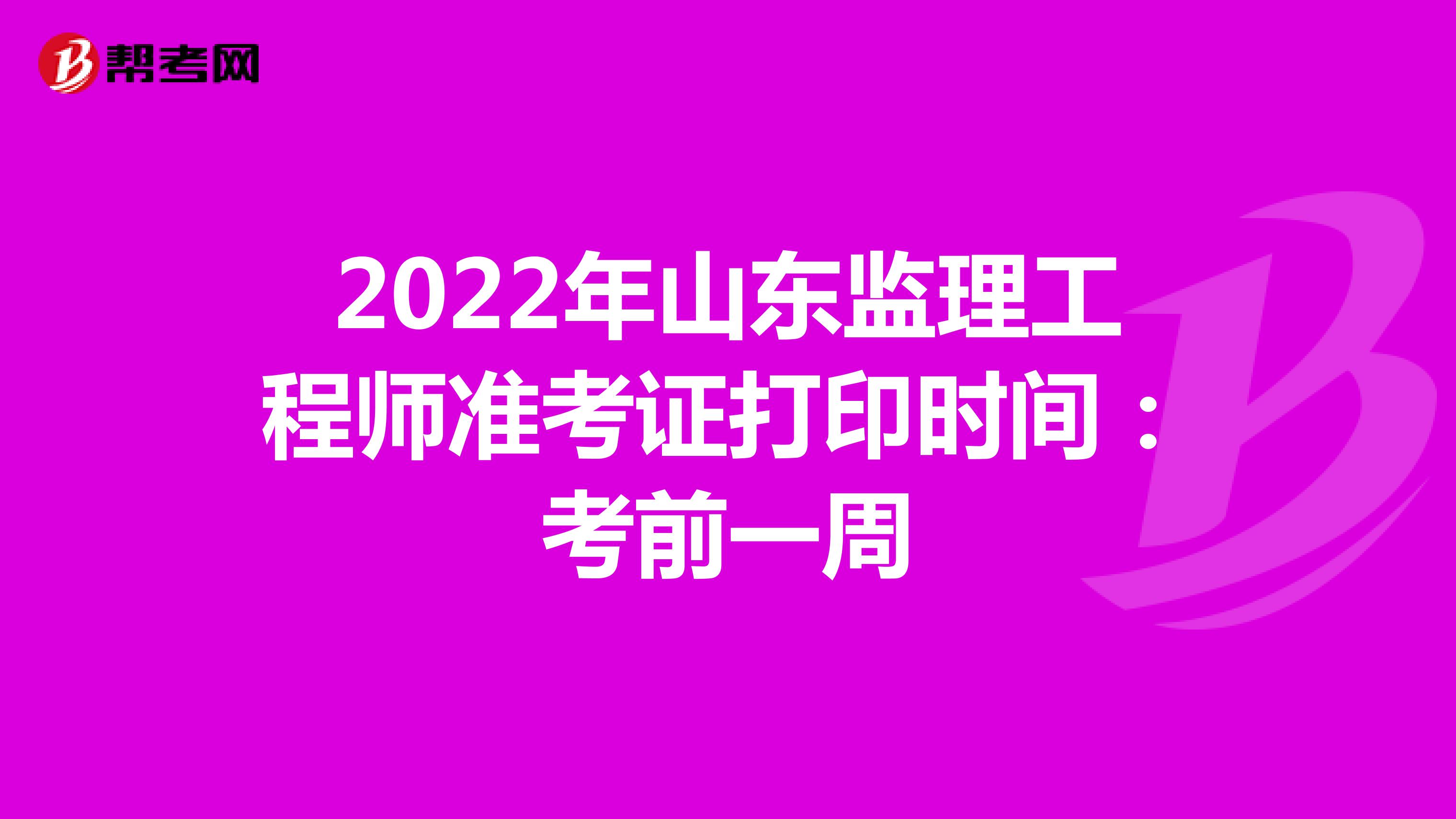 2022年山东监理工程师准考证打印时间：考前一周