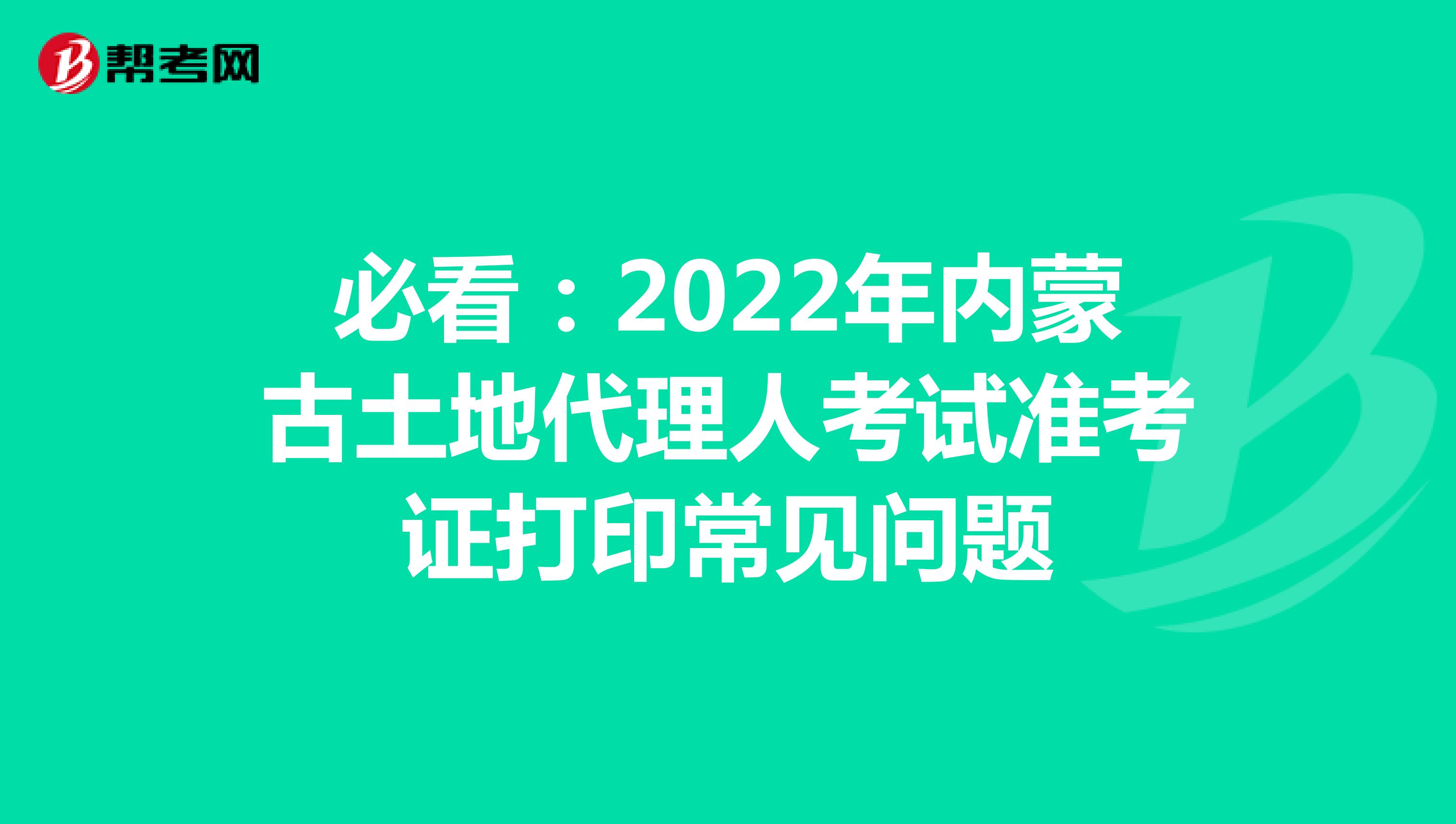 必看：2022年内蒙古土地代理人考试准考证打印常见问题