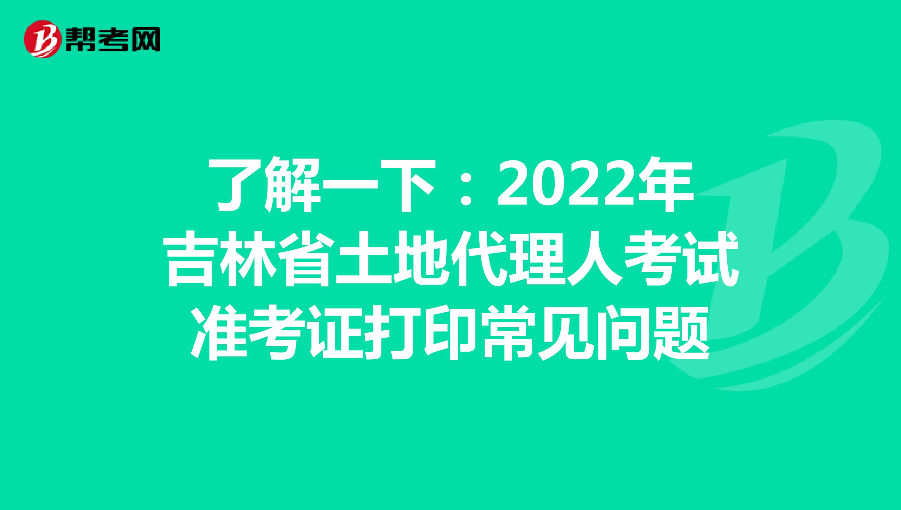 了解一下：2022年吉林省土地代理人考试准考证打印常见问题