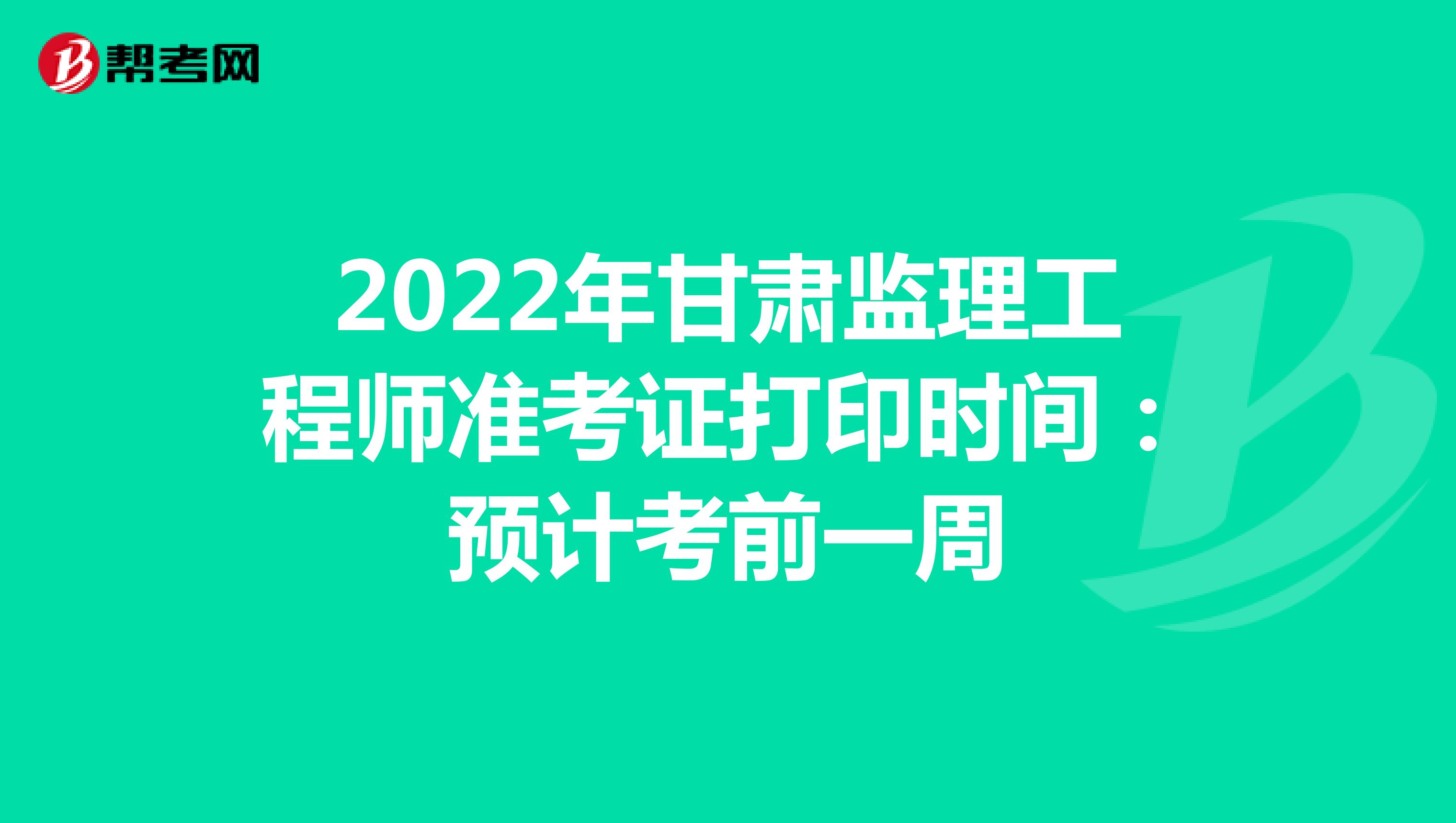2022年甘肃监理工程师准考证打印时间：预计考前一周