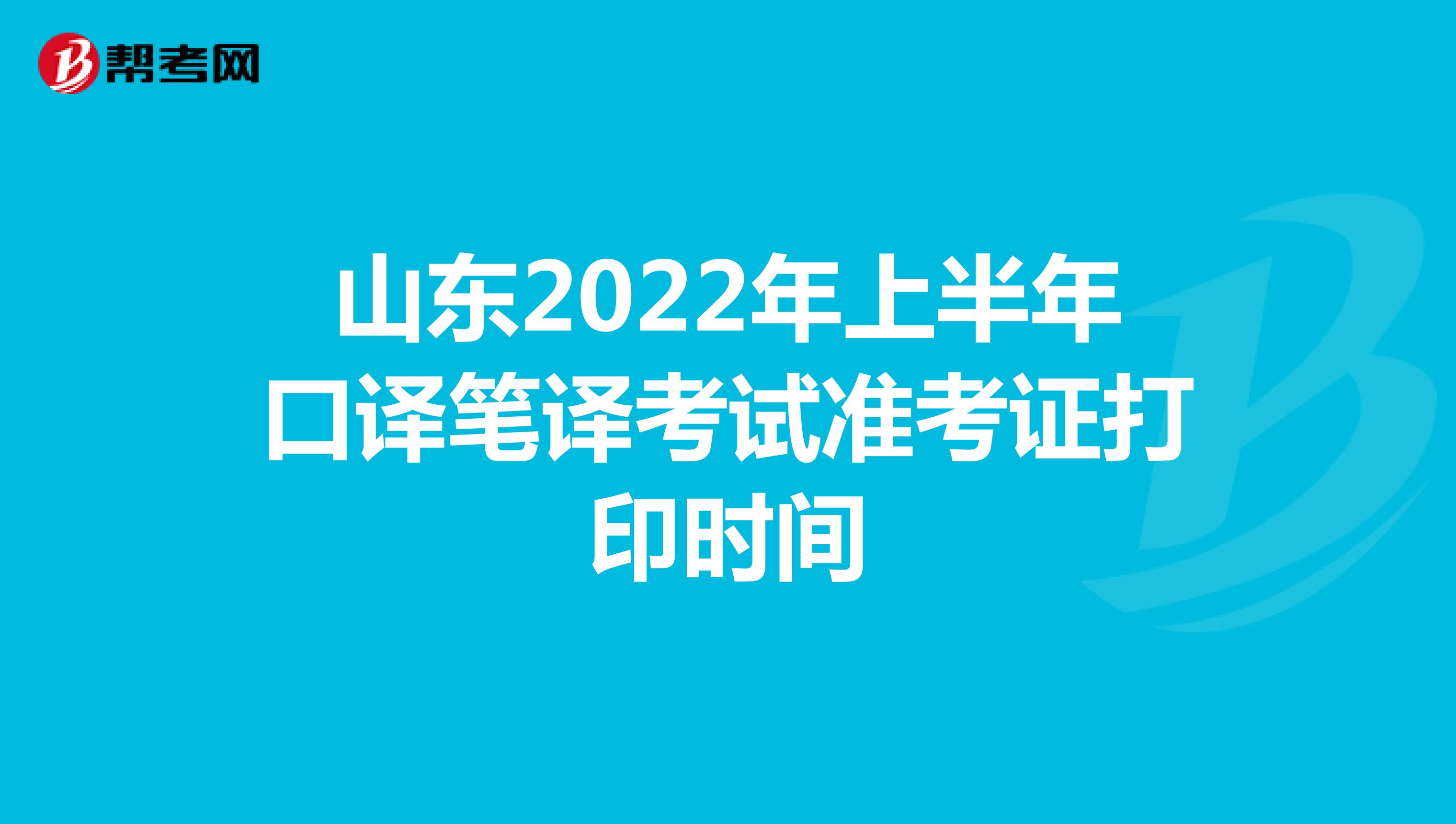 山东2022年上半年口译笔译考试准考证打印时间