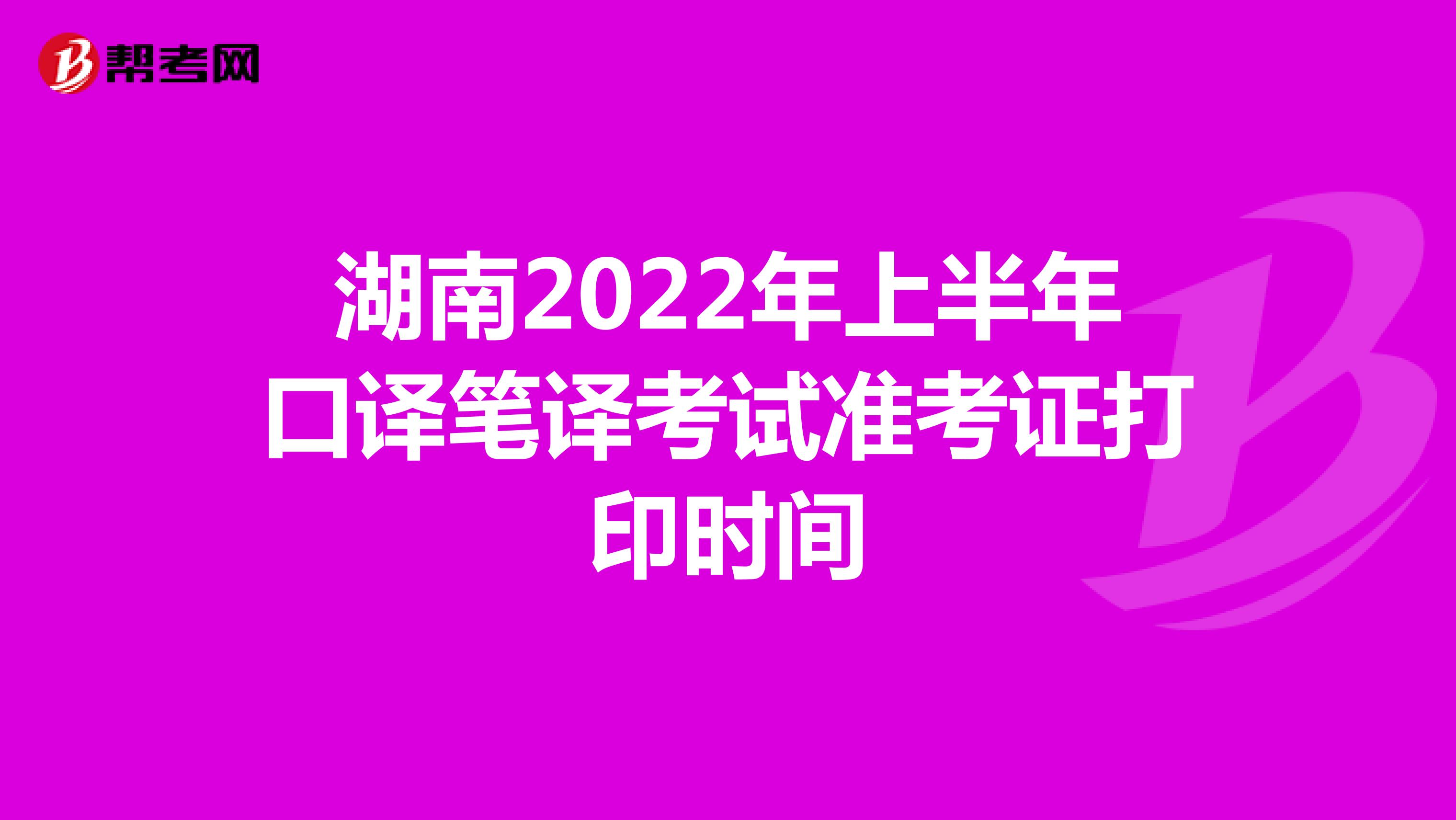 湖南2022年上半年口译笔译考试准考证打印时间