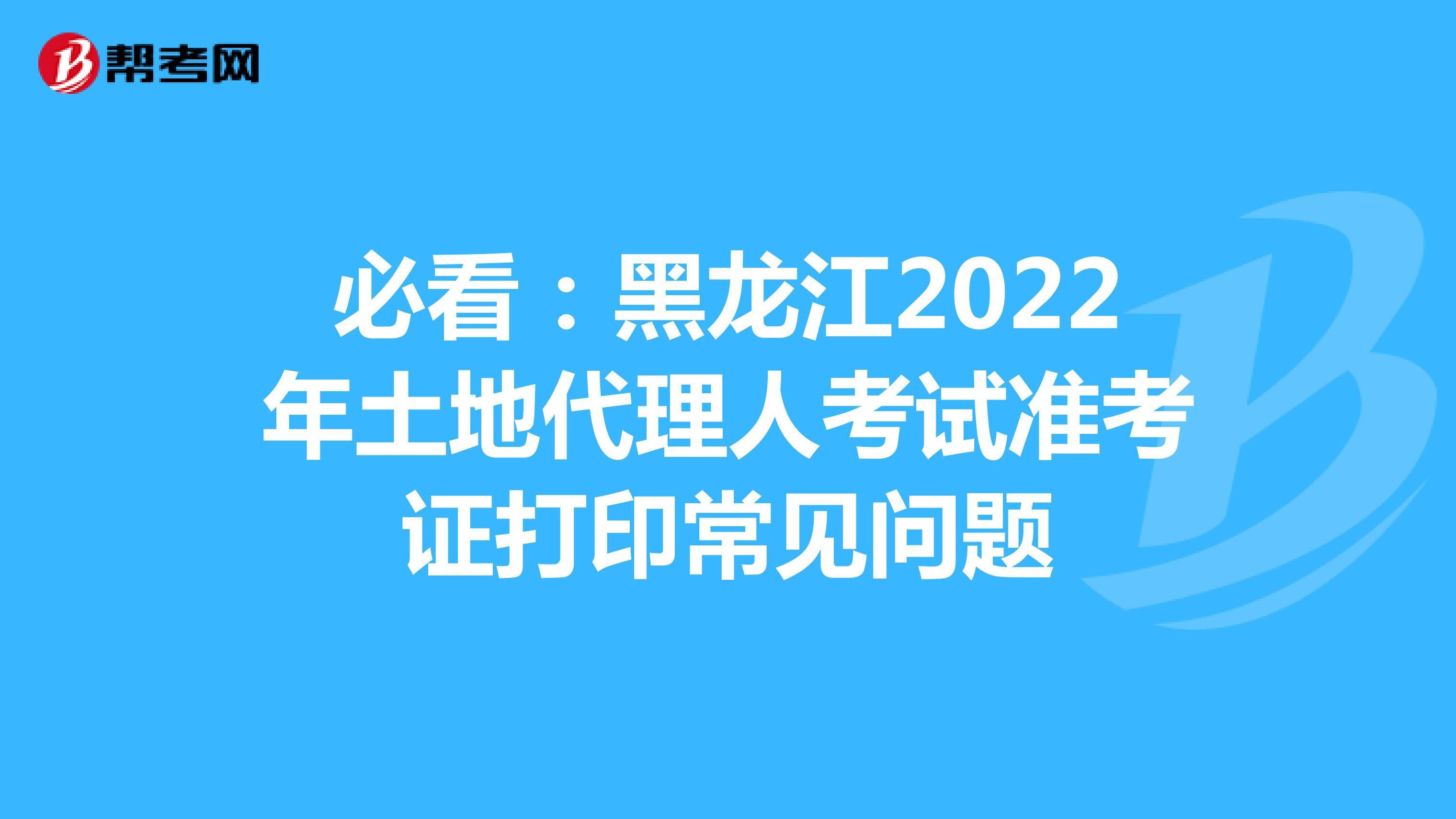 必看：黑龙江2022年土地代理人考试准考证打印常见问题