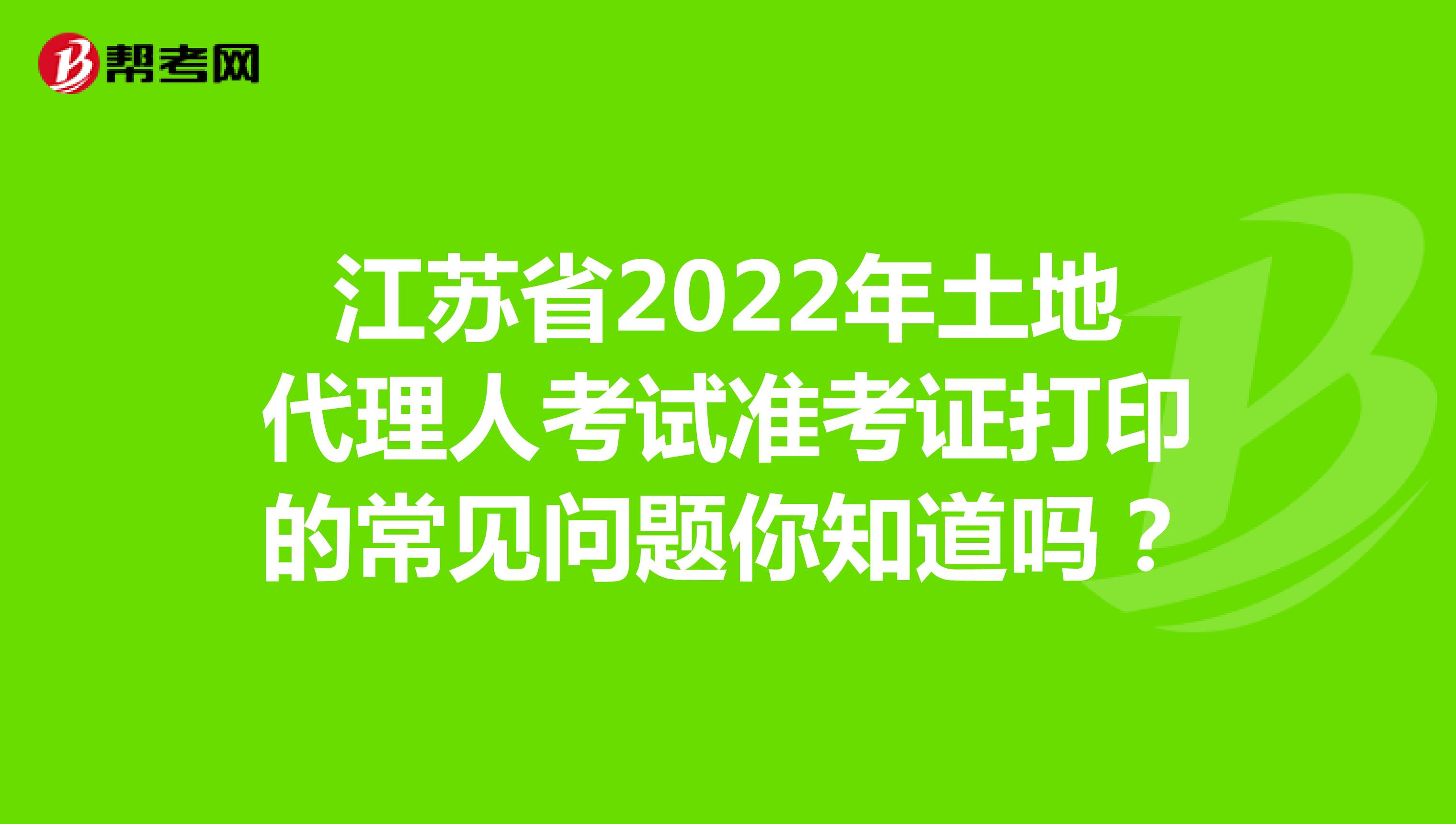 江苏省2022年土地代理人考试准考证打印的常见问题你知道吗？