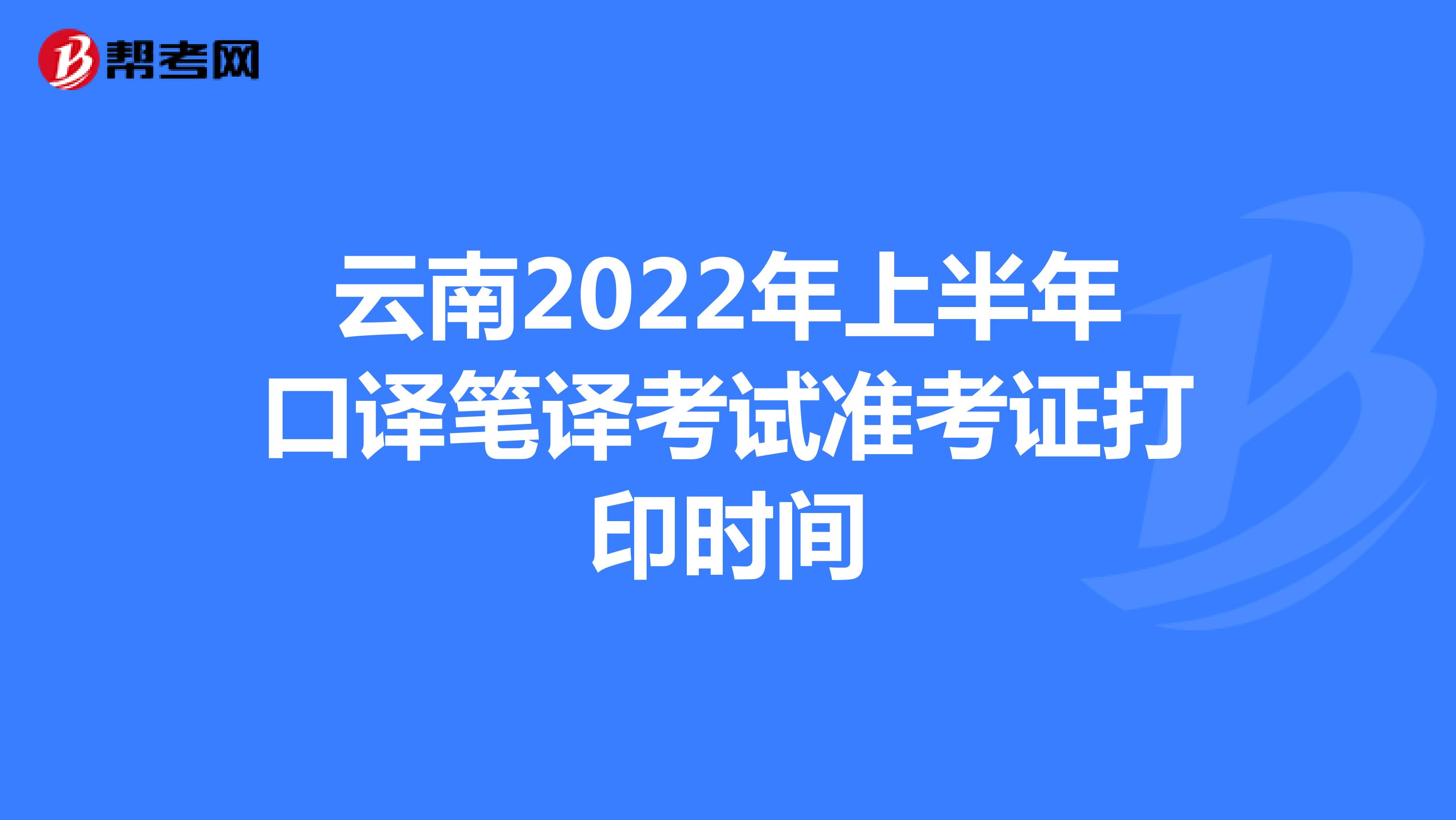 云南2022年上半年口译笔译考试准考证打印时间
