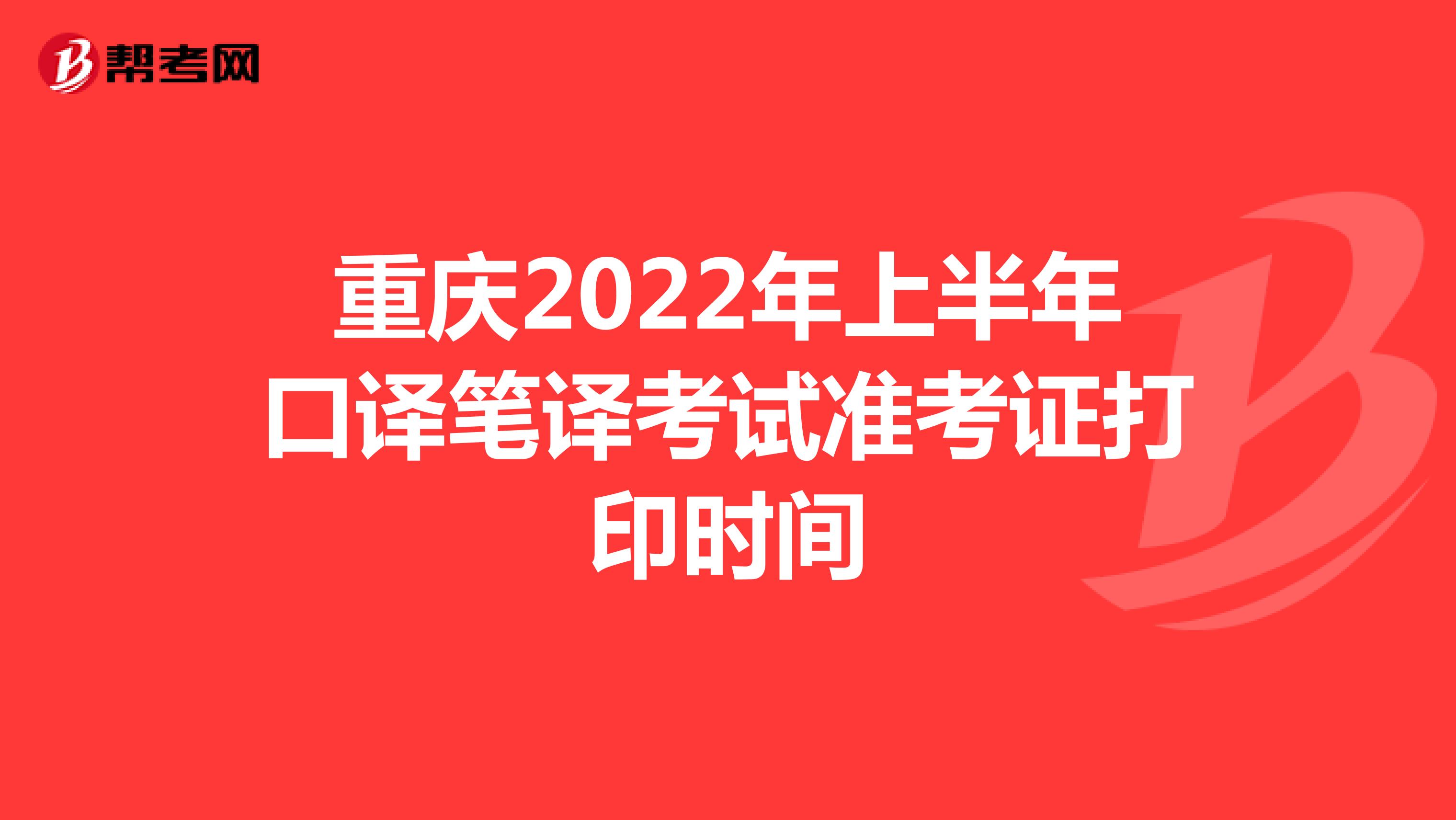 重庆2022年上半年口译笔译考试准考证打印时间