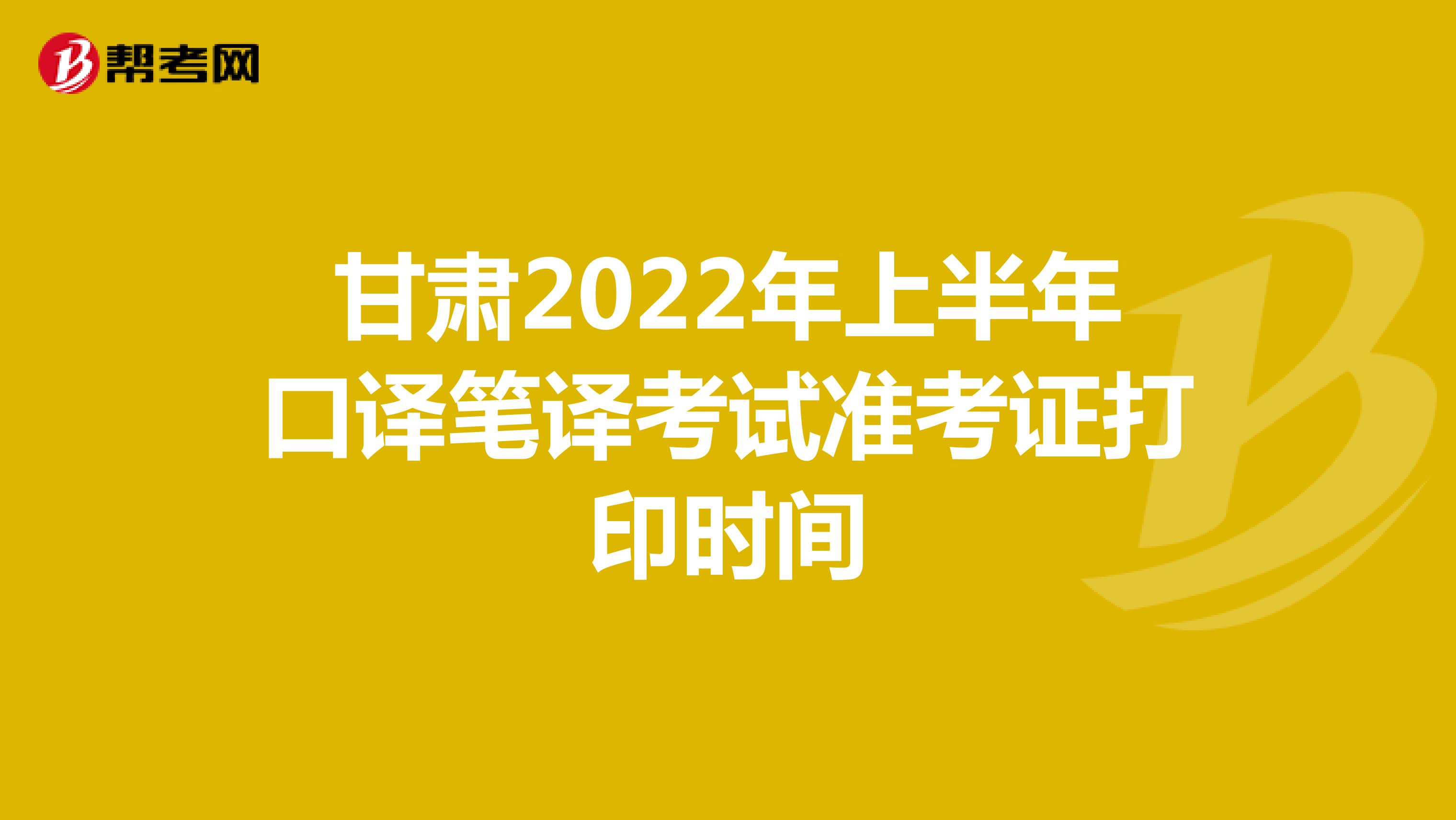甘肃2022年上半年口译笔译考试准考证打印时间