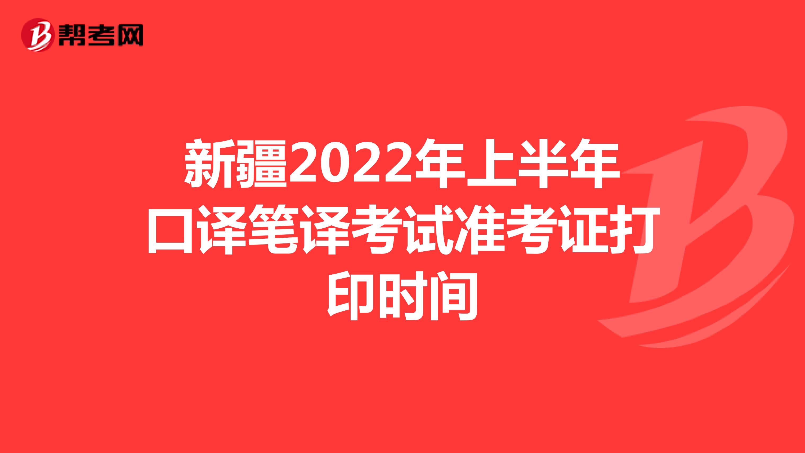 新疆2022年上半年口译笔译考试准考证打印时间