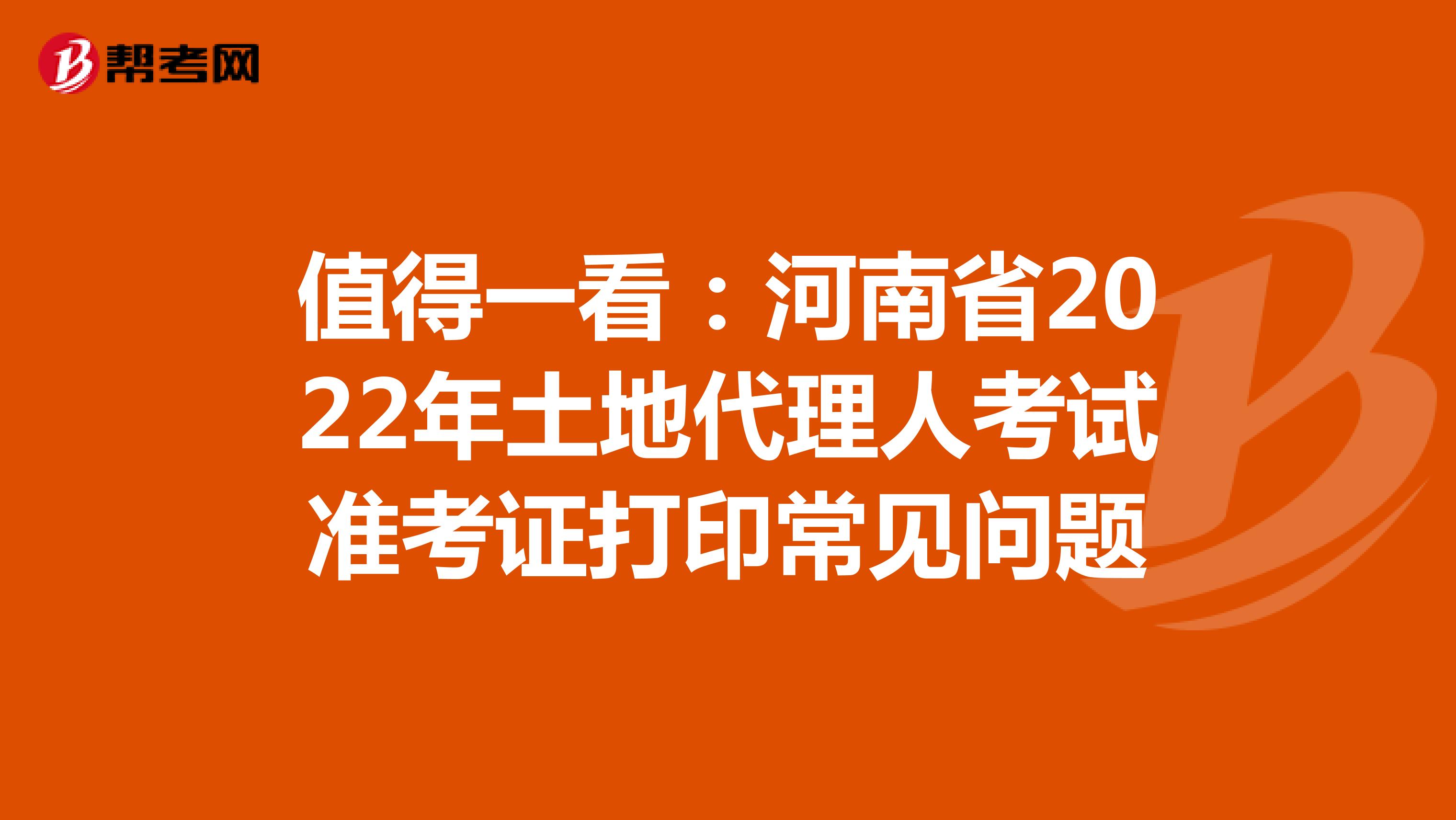 值得一看：河南省2022年土地代理人考試準考證打印常見問題