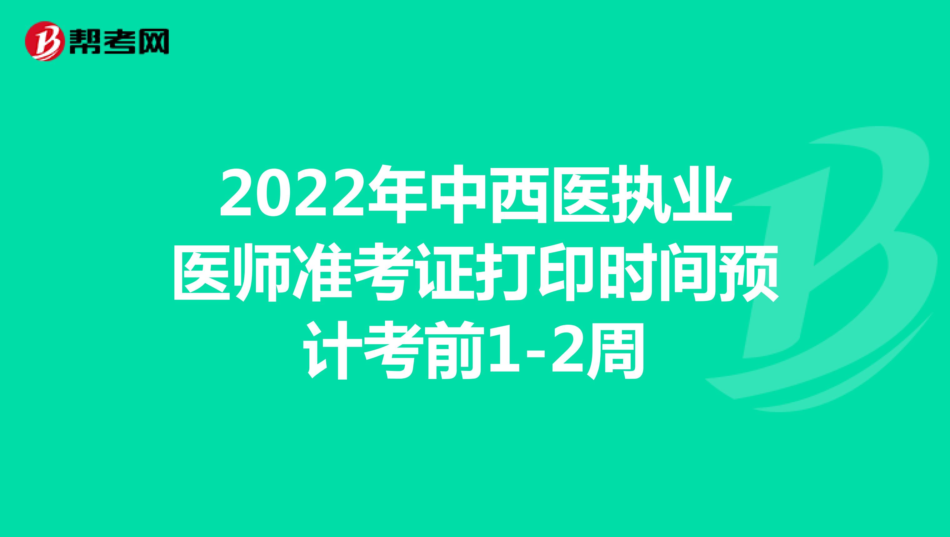 2022年中西医执业医师准考证打印时间预计考前1-2周