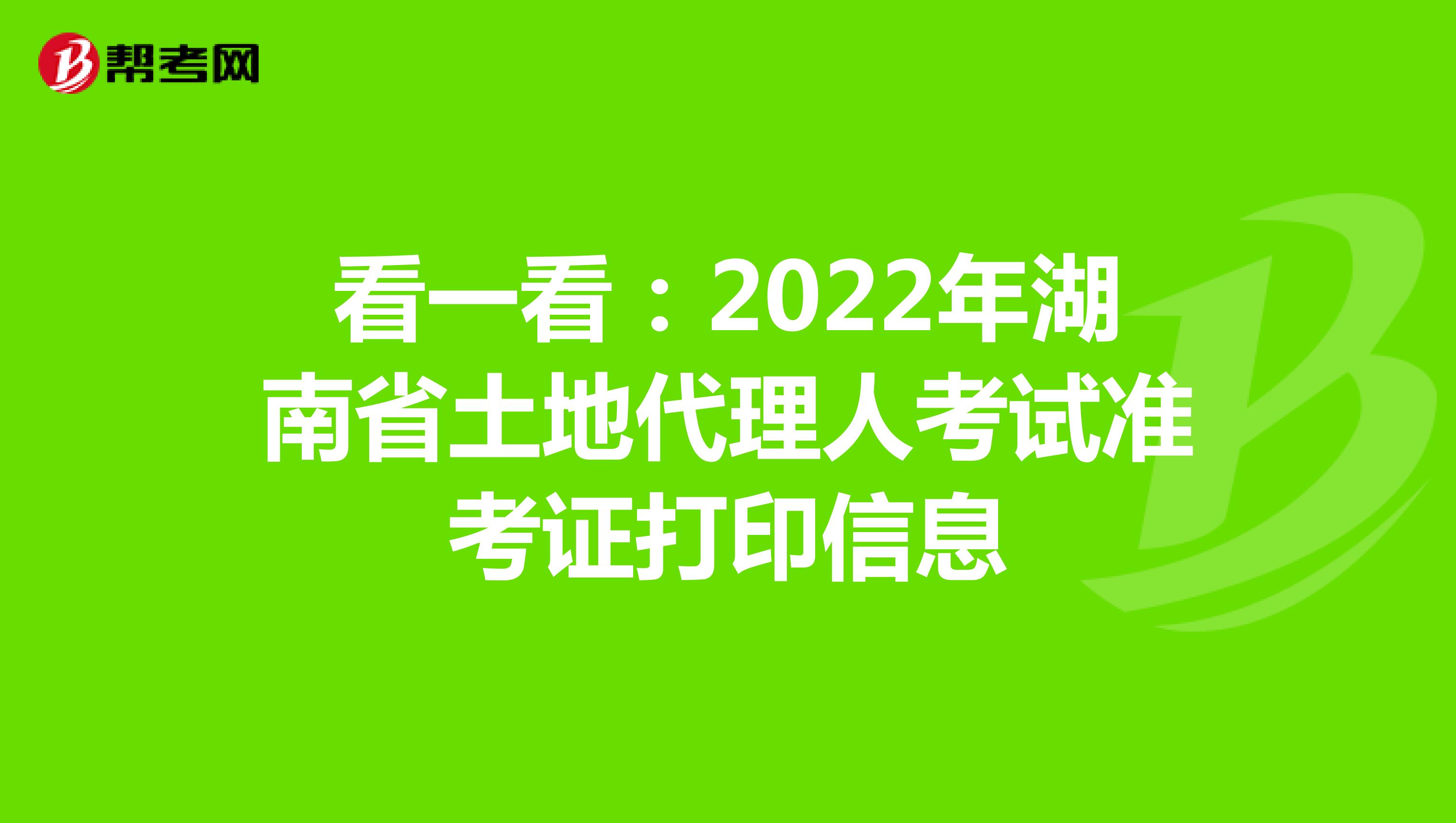 看一看：2022年湖南省土地代理人考试准考证打印信息