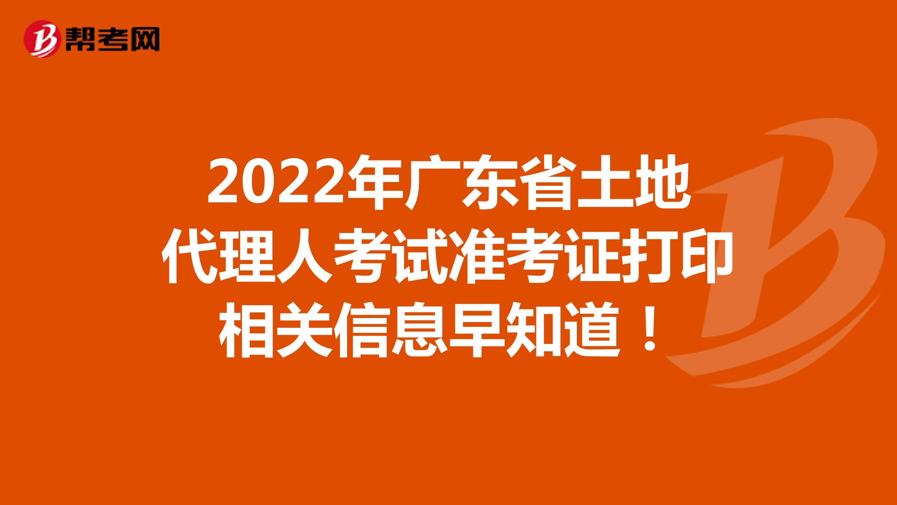 2022年广东省土地代理人考试准考证打印相关信息早知道！